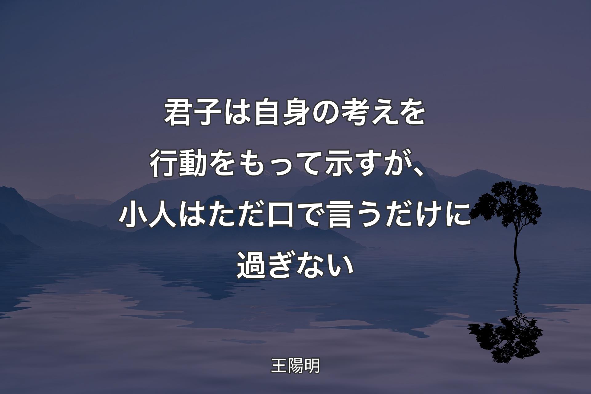 君子は自身の考えを行動をもって示すが、小人はただ口で言うだけに過ぎない - 王陽明