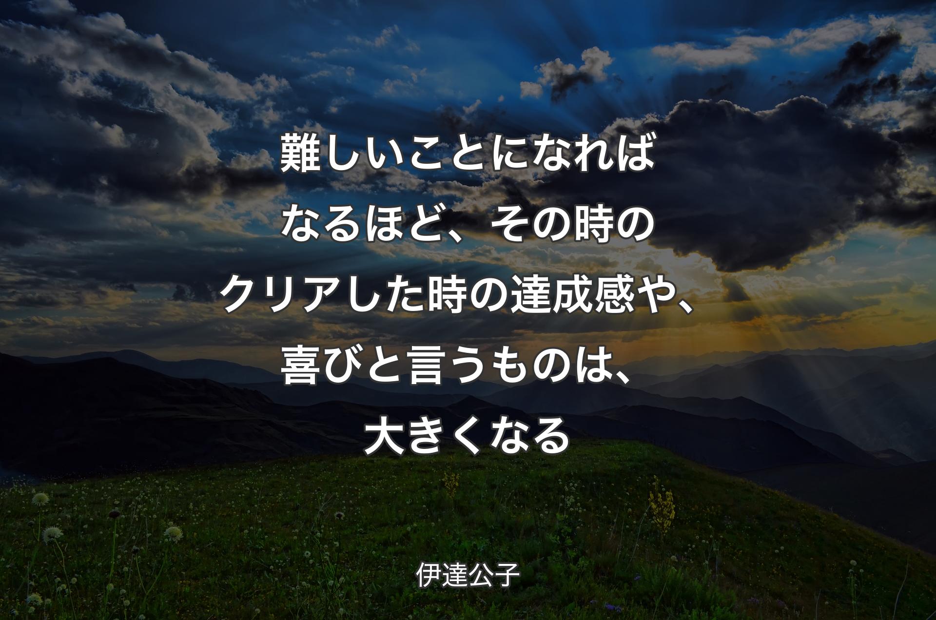 難しいことになればなるほど、その時のクリアした時の達成感や、喜びと言うものは、大きくなる - 伊達公子