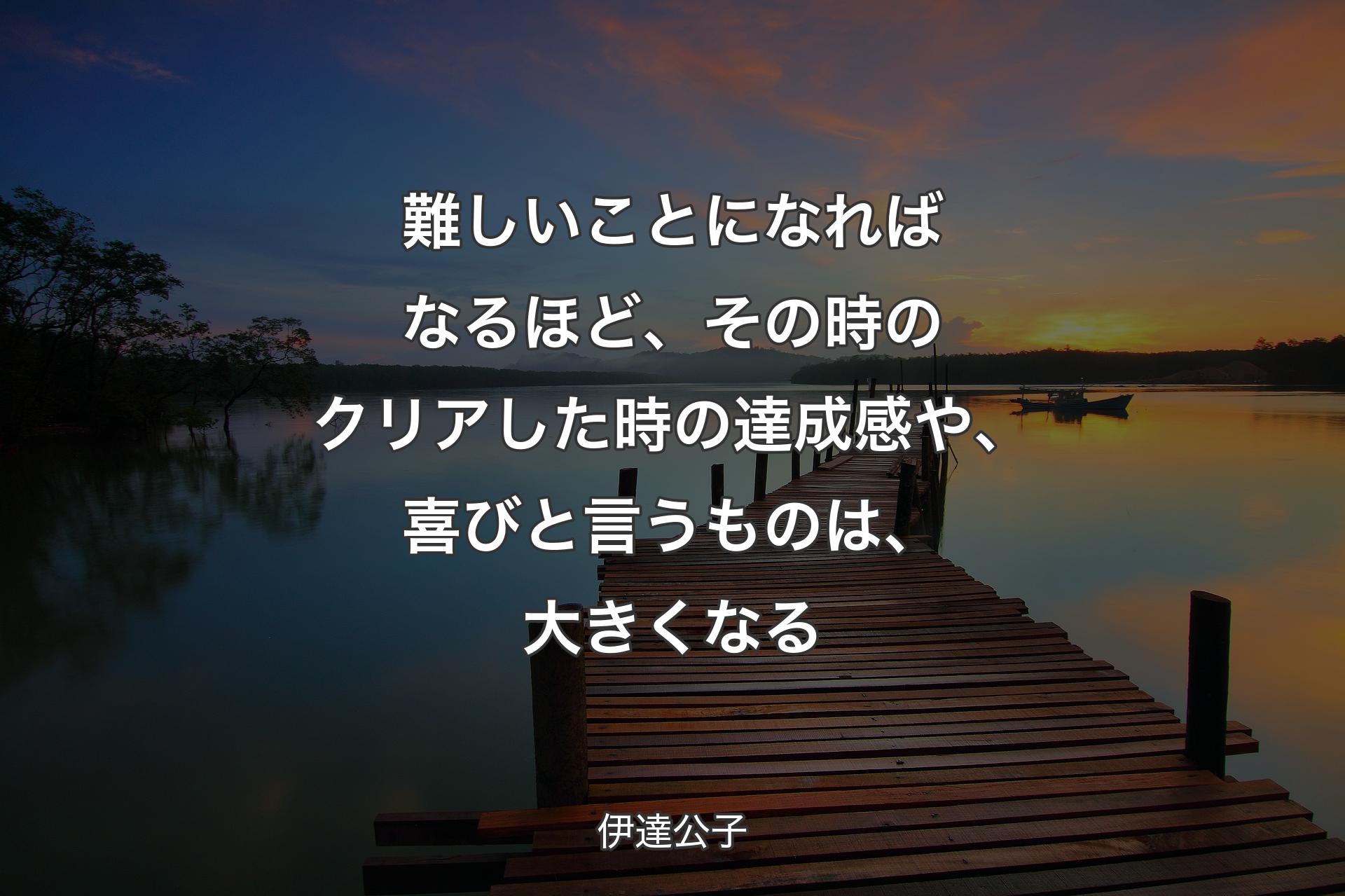 難しいことになればなるほど、その時のクリアした時の達成感や、喜びと言うものは、大きくなる - 伊達公子