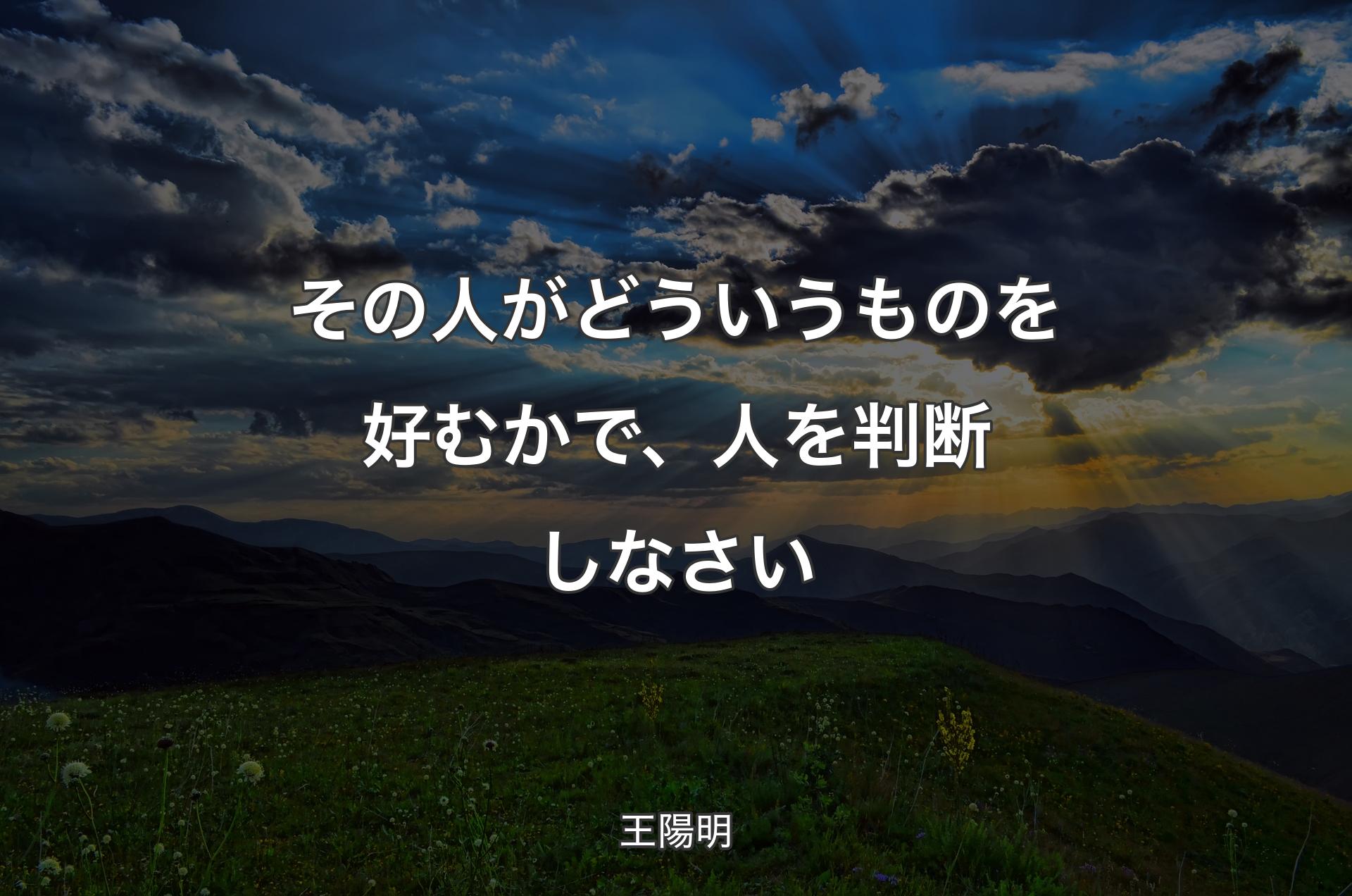 その人がどういうものを好むかで、人を判断しなさい - 王陽明