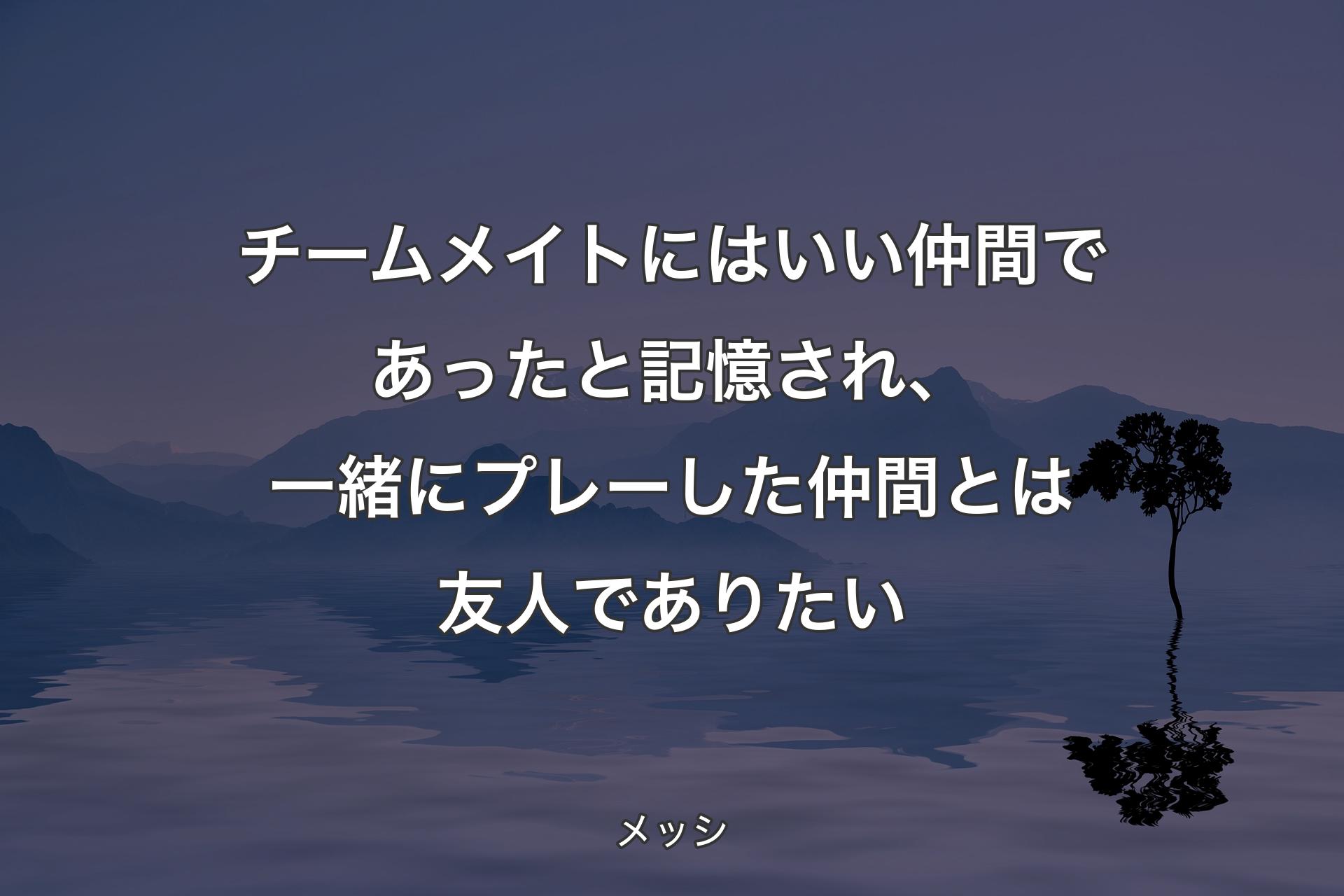 【背景4】チームメイトにはいい仲間であったと記憶され、一緒にプレーした仲間とは友人でありたい - メッシ