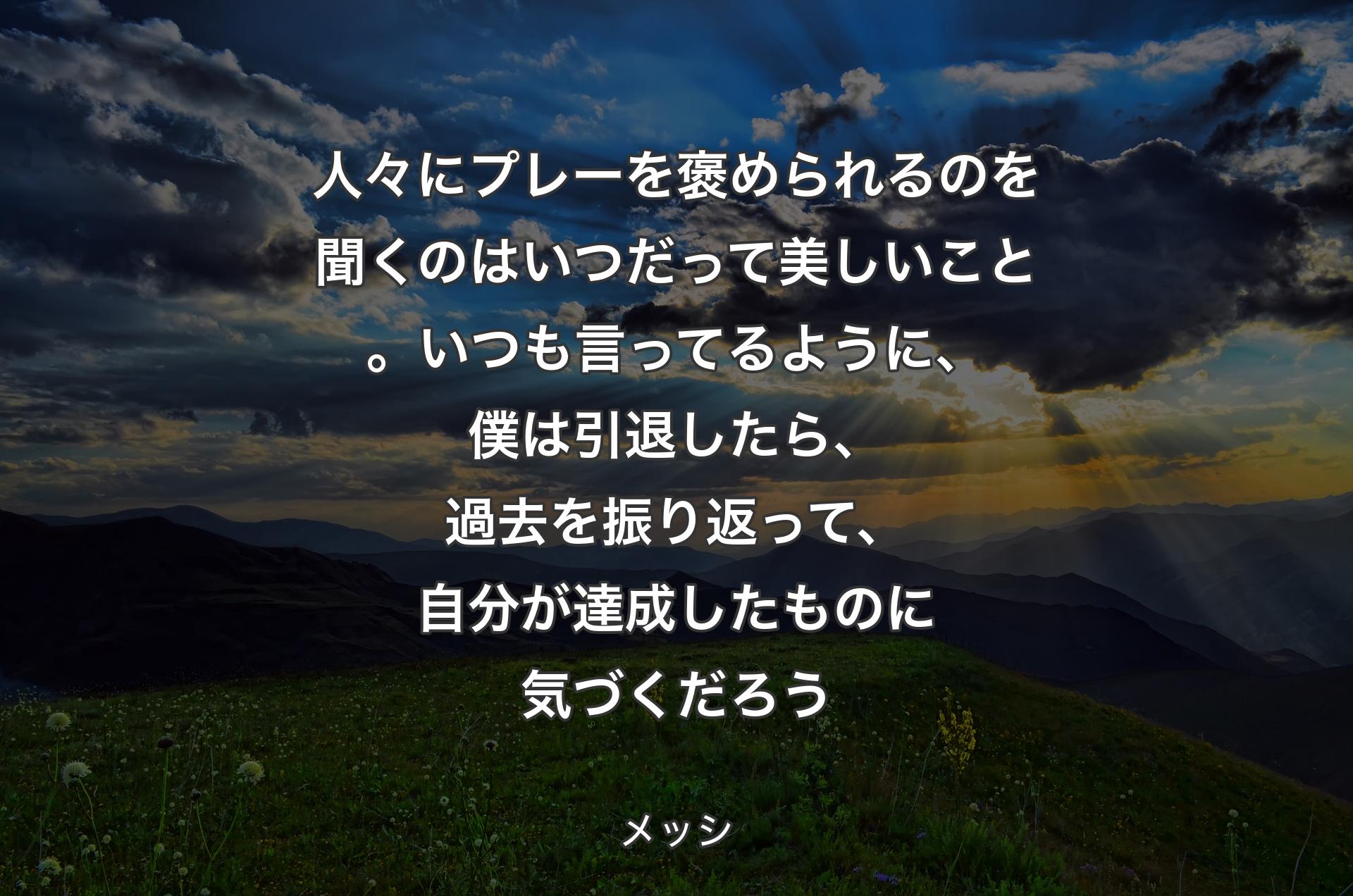 人々にプレーを褒められるのを聞くのはいつだって美しいこと。いつも言ってるように、僕は引退したら、過去を振り返って、自分が達成したものに気づくだろう - メッシ