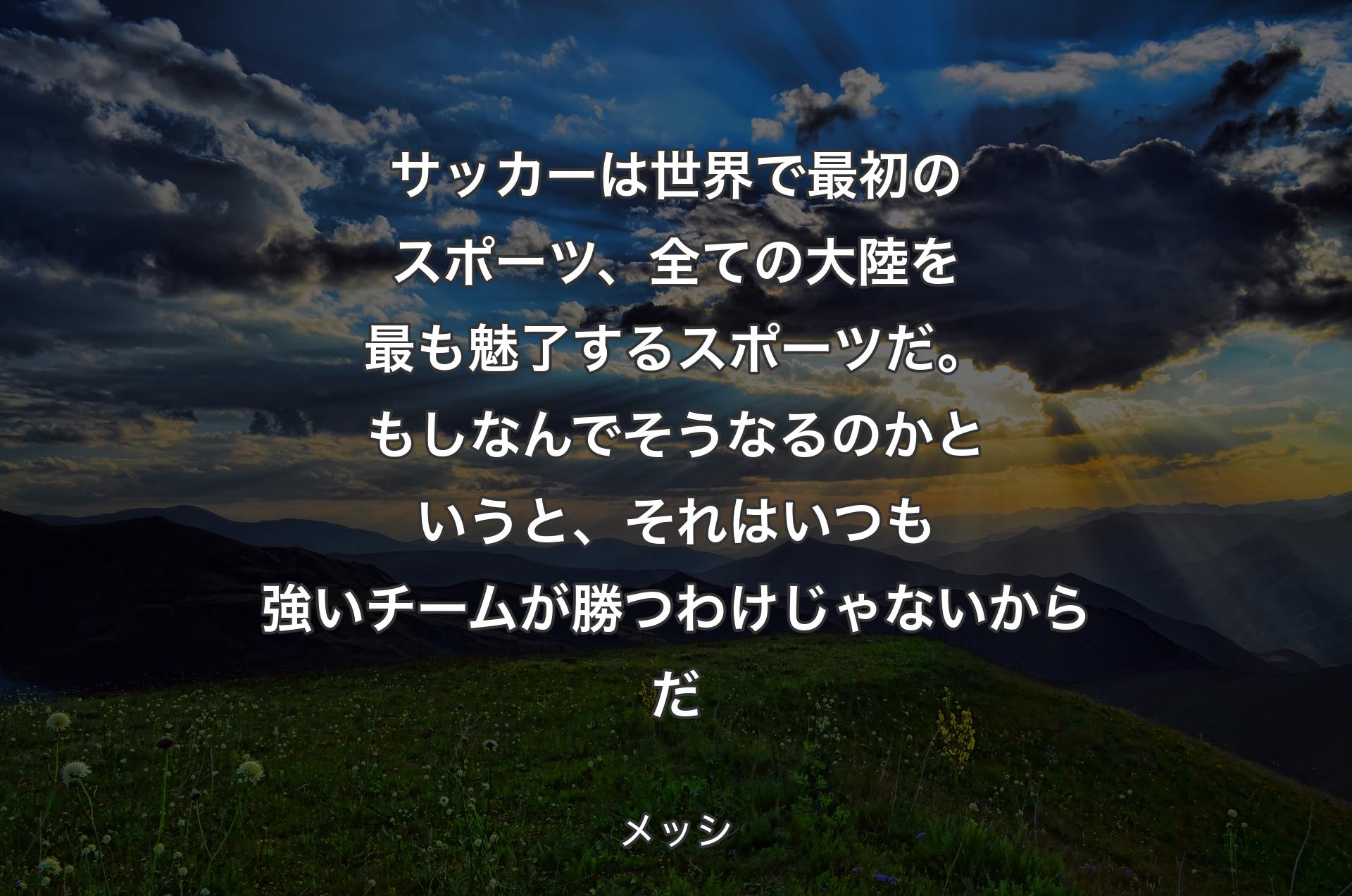 サッカーは世界で最初のスポーツ、全ての大陸を最も魅了するスポーツだ。もしなんでそうなるのかというと、それはいつも強いチームが勝つわけじゃないからだ - メッシ