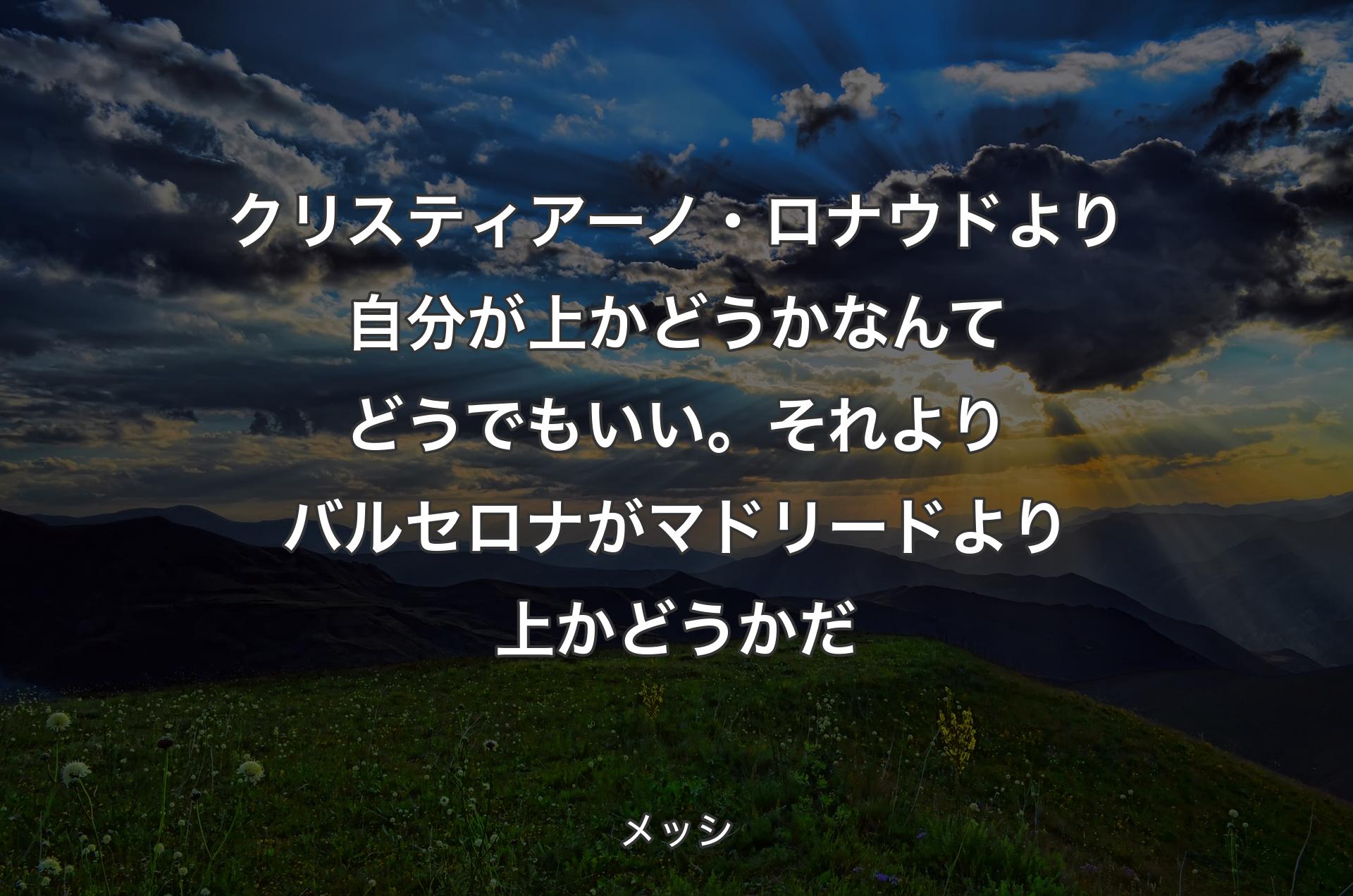 クリスティアーノ・ロナウドより自分が上かどうかなんてどうでもいい。それよりバルセロナがマドリードより上かどうかだ - メッシ