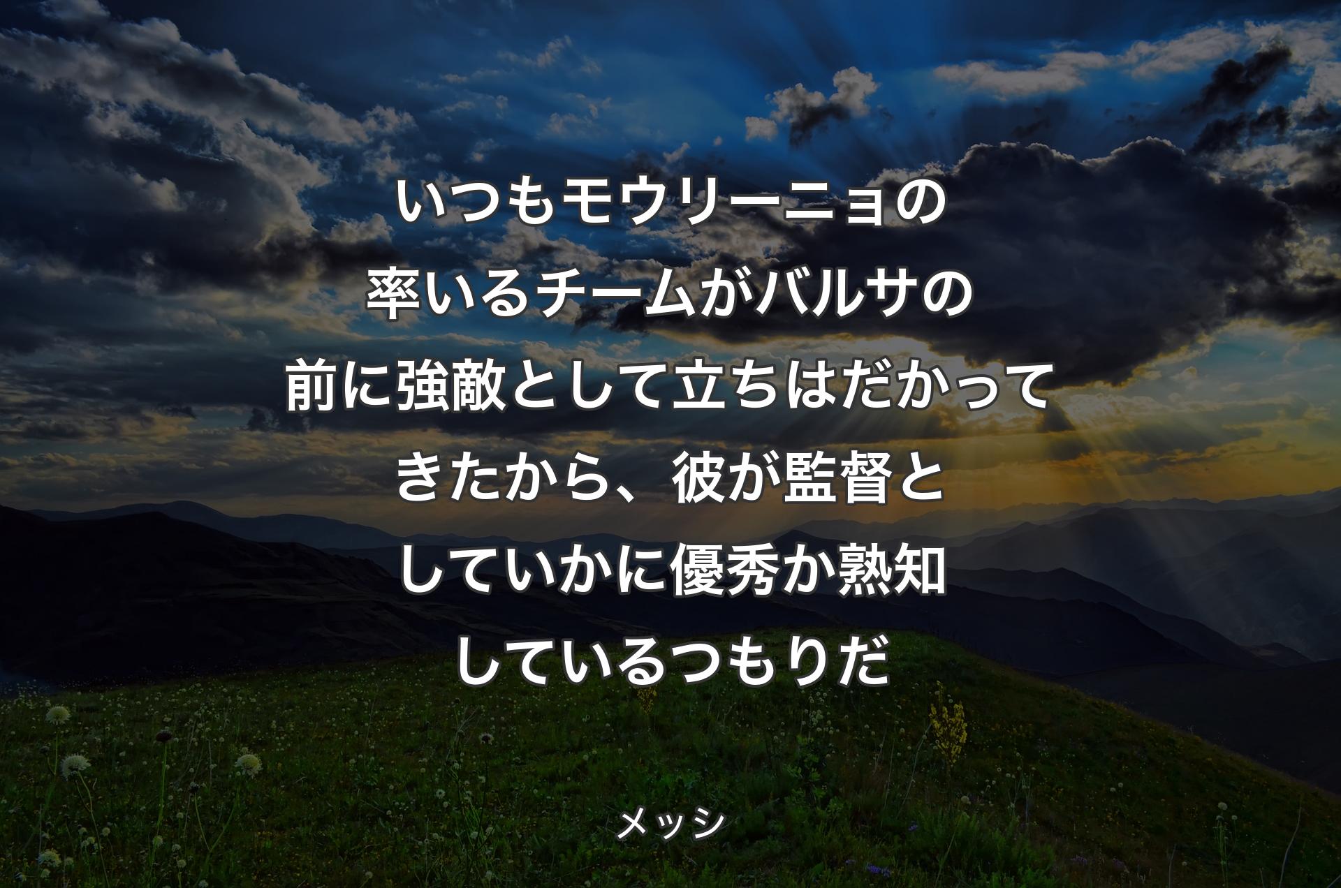 いつもモウリーニョの率いるチームがバルサの前に強敵として立ちはだかってきたから、彼が監督としていかに優秀か熟知しているつもりだ - メッシ