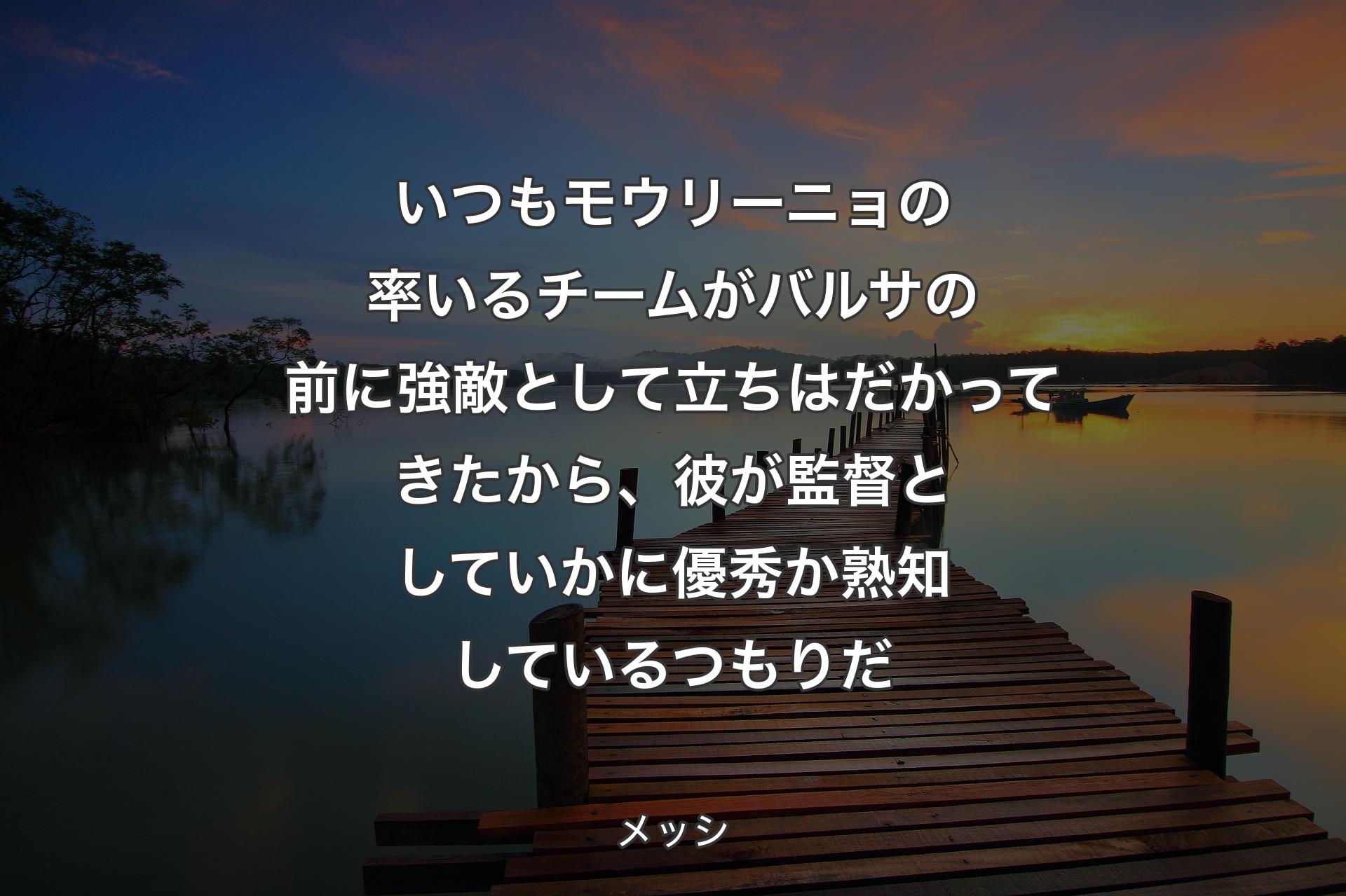 いつもモウリーニョの率いるチームがバルサの前に強敵として立ちはだかってきたから、彼が監督としていかに優秀か熟知しているつもりだ - メッシ