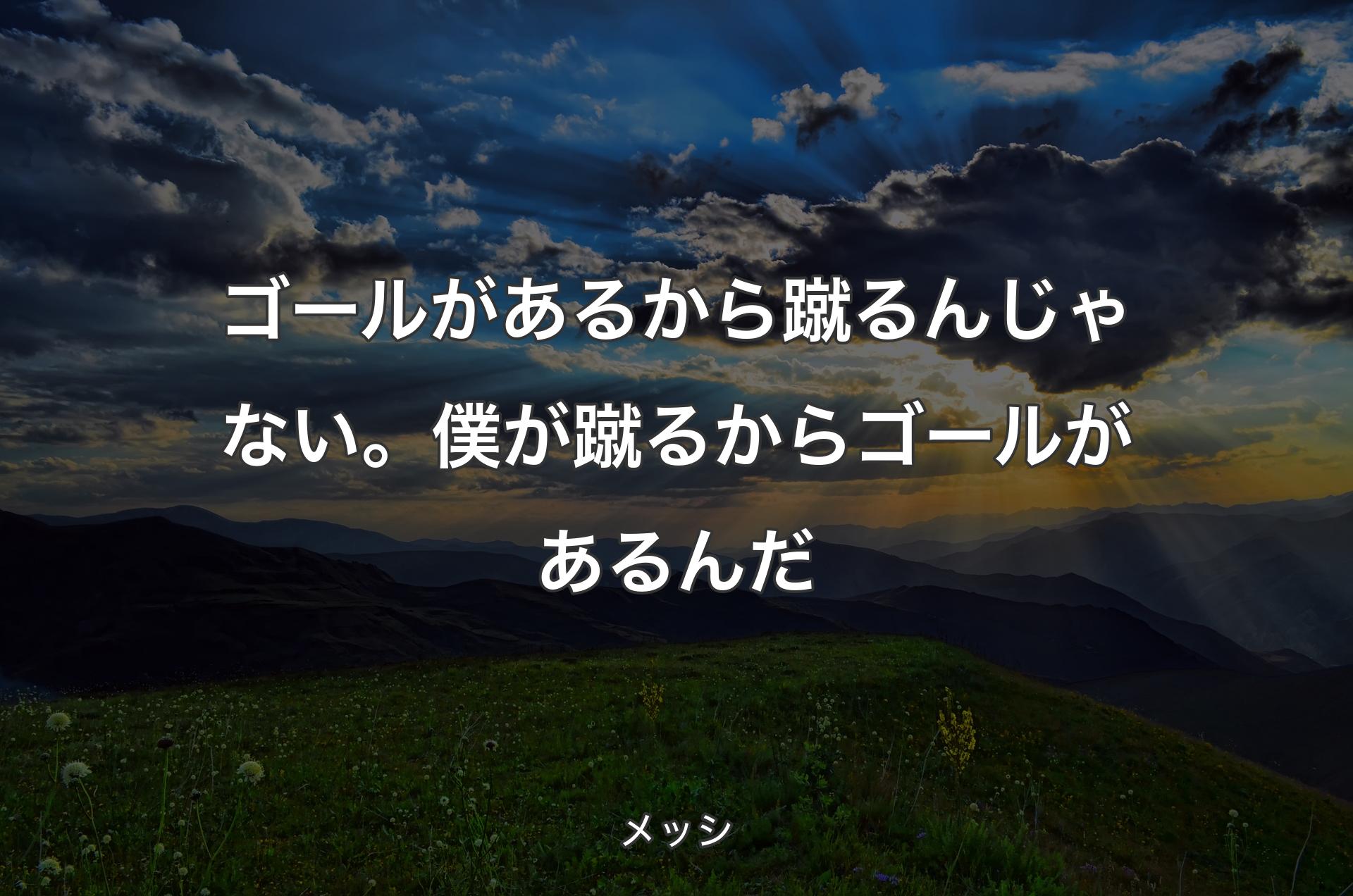 ゴールがあるから蹴るんじゃない。僕が蹴るからゴールがあるんだ - メッシ