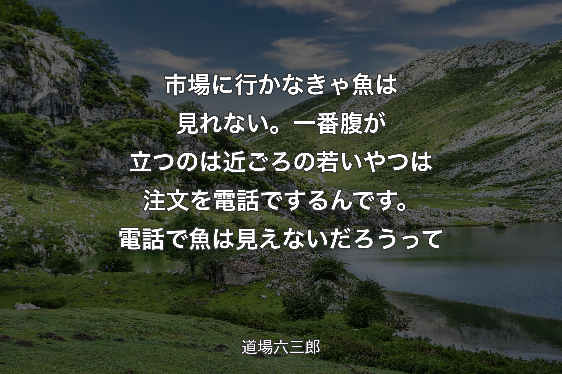 市場に行かなきゃ魚は見れない。一番腹が立つのは近ごろの若いやつは注文を電話でするんです。電話で魚は見えないだろうって - 道場六三郎