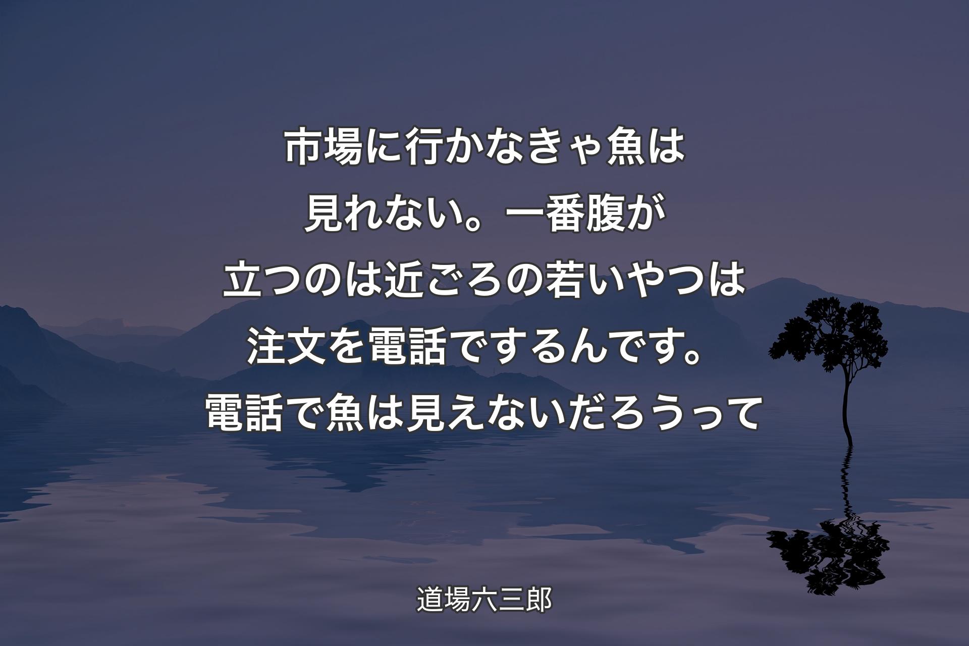 【背景4】市場に行かなきゃ魚は見れない。一番腹が立つのは近ごろの若いやつは注文を電話でするんです。電話で魚は見えないだろうって - 道場六三郎