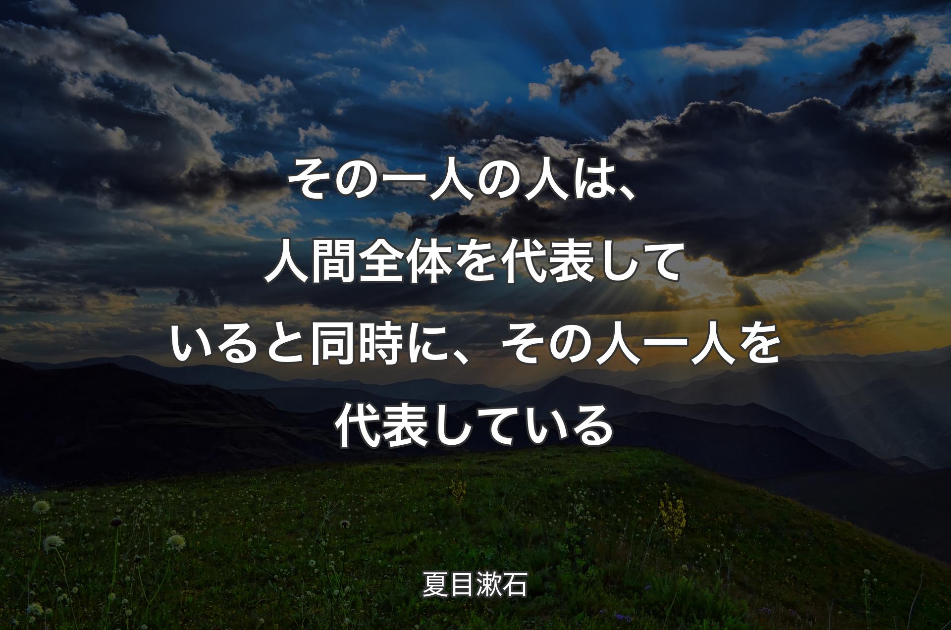 その一人の人は、人間全体を代表していると同時に、その人一人を代表している - 夏目漱石