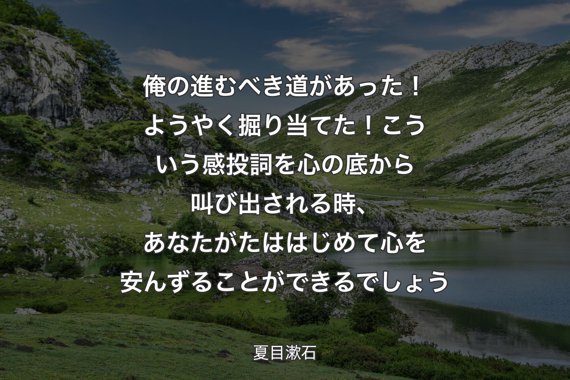 俺の進むべき道があった！ようやく掘り当てた！こういう感投詞を心の底から叫び出される時、あなたがたははじめて心を安んずることができるでしょう - 夏目漱石