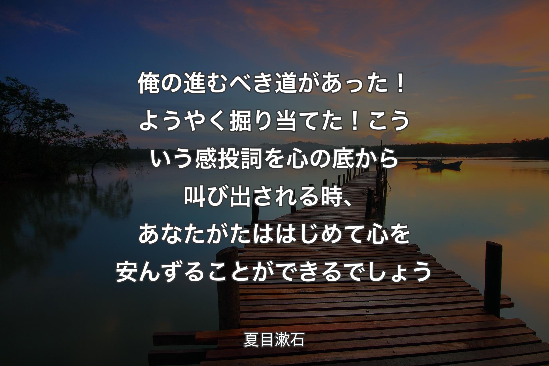 【背景3】俺の進むべき道があった！ようやく掘り当てた！こういう感投詞を心の底から叫び出される時、あなたがたははじめて心を安んずることができるでしょう - 夏目漱石