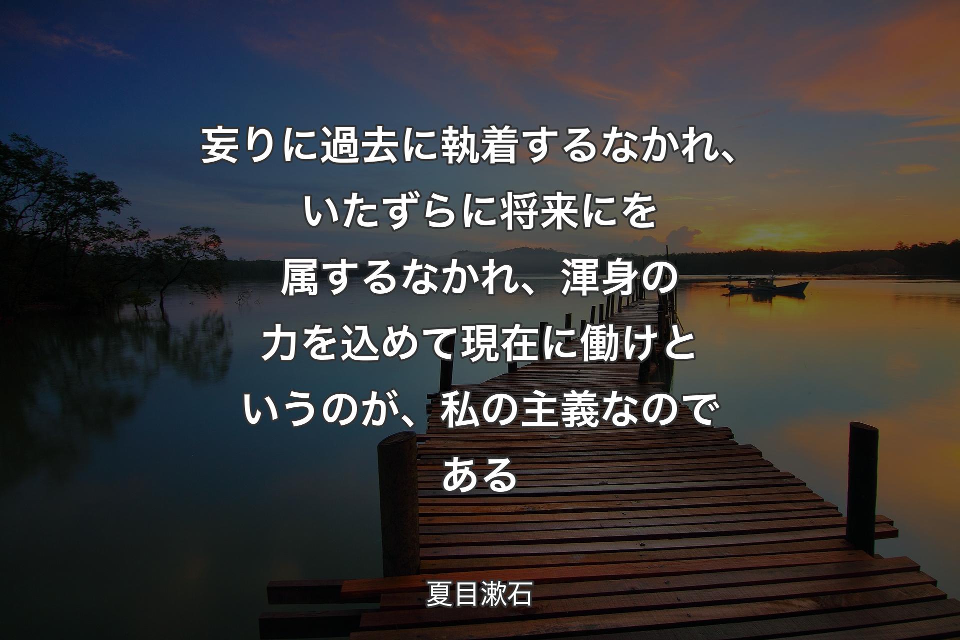 【背景3】妄りに過去に執着するなかれ、いたずらに将来にを属するなかれ、渾身の力を込めて現在に働けというのが、私の主義なのである - 夏目漱石