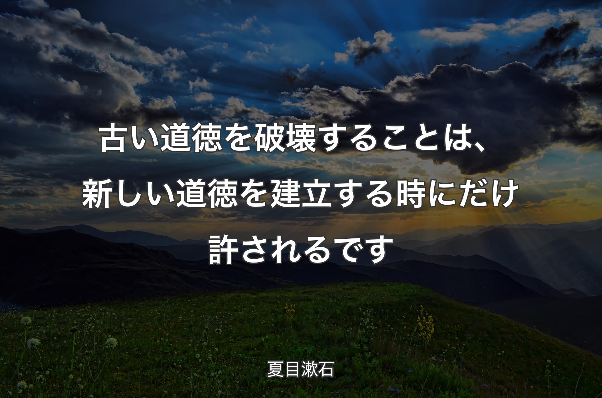 古い道徳を破壊することは、新しい道徳を建立する時にだけ許されるです - 夏目漱石