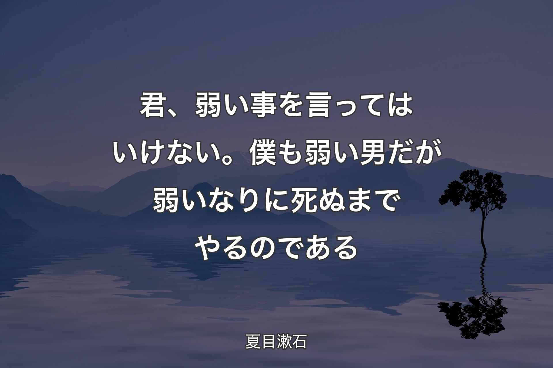 君、弱い事を言ってはいけない。僕も弱い男だが弱いなりに死ぬまでやるのである - 夏目漱石