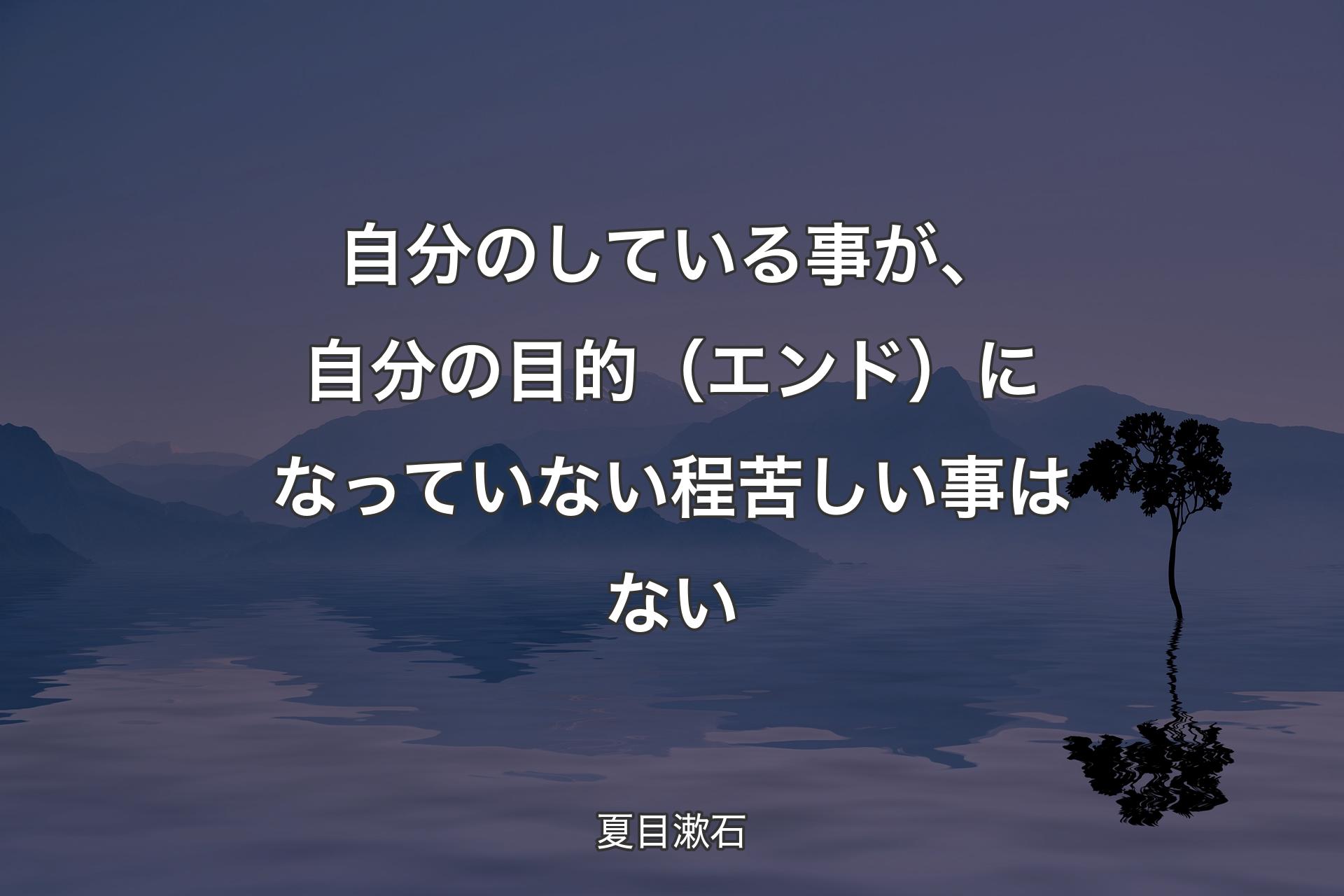 自分のしている事が、自分の目的（エンド）になっていない程苦しい事はない - 夏目漱石