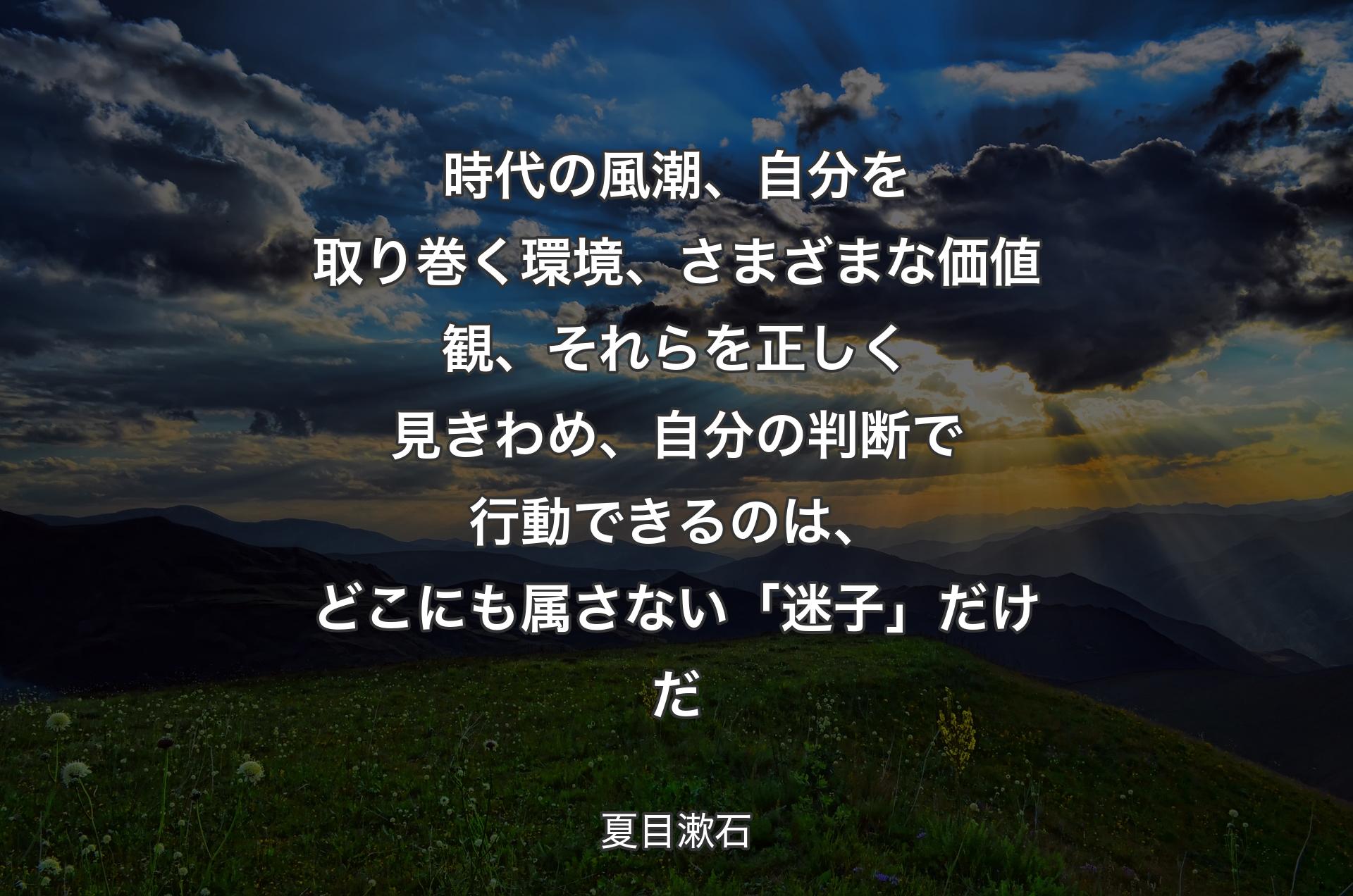 時代の風潮、自分を取り巻く環境、さまざまな価値観、それらを正しく見きわめ、自分の判断で行動できるのは、どこにも属さない「迷子」だけだ - 夏目漱石