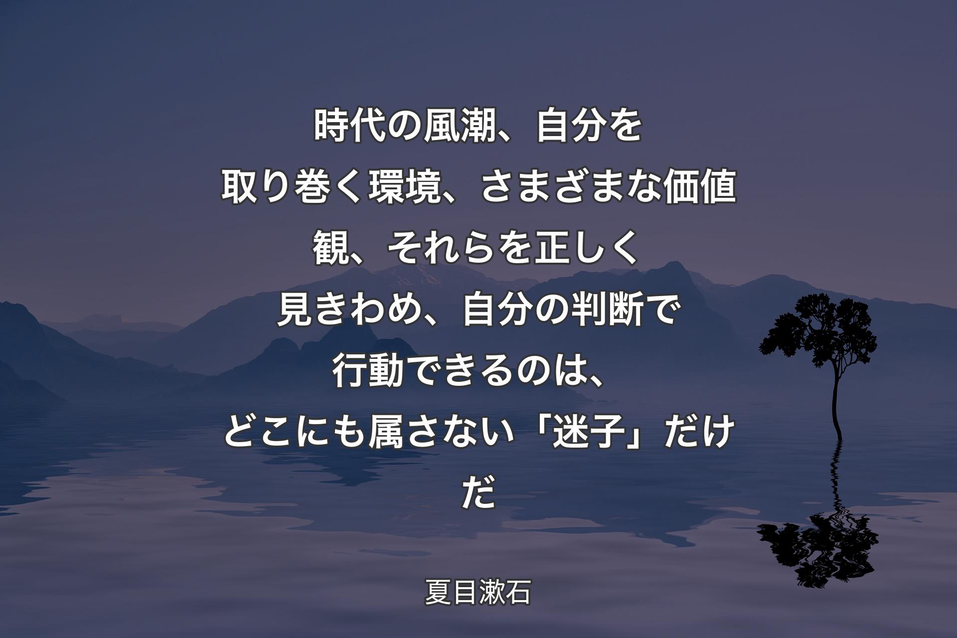 時代の風潮、自分を取り巻く環境、さまざまな価値観、それらを正しく見きわめ、自分の判断で行動できるのは、どこにも属さない「迷子」だけだ - 夏目漱石