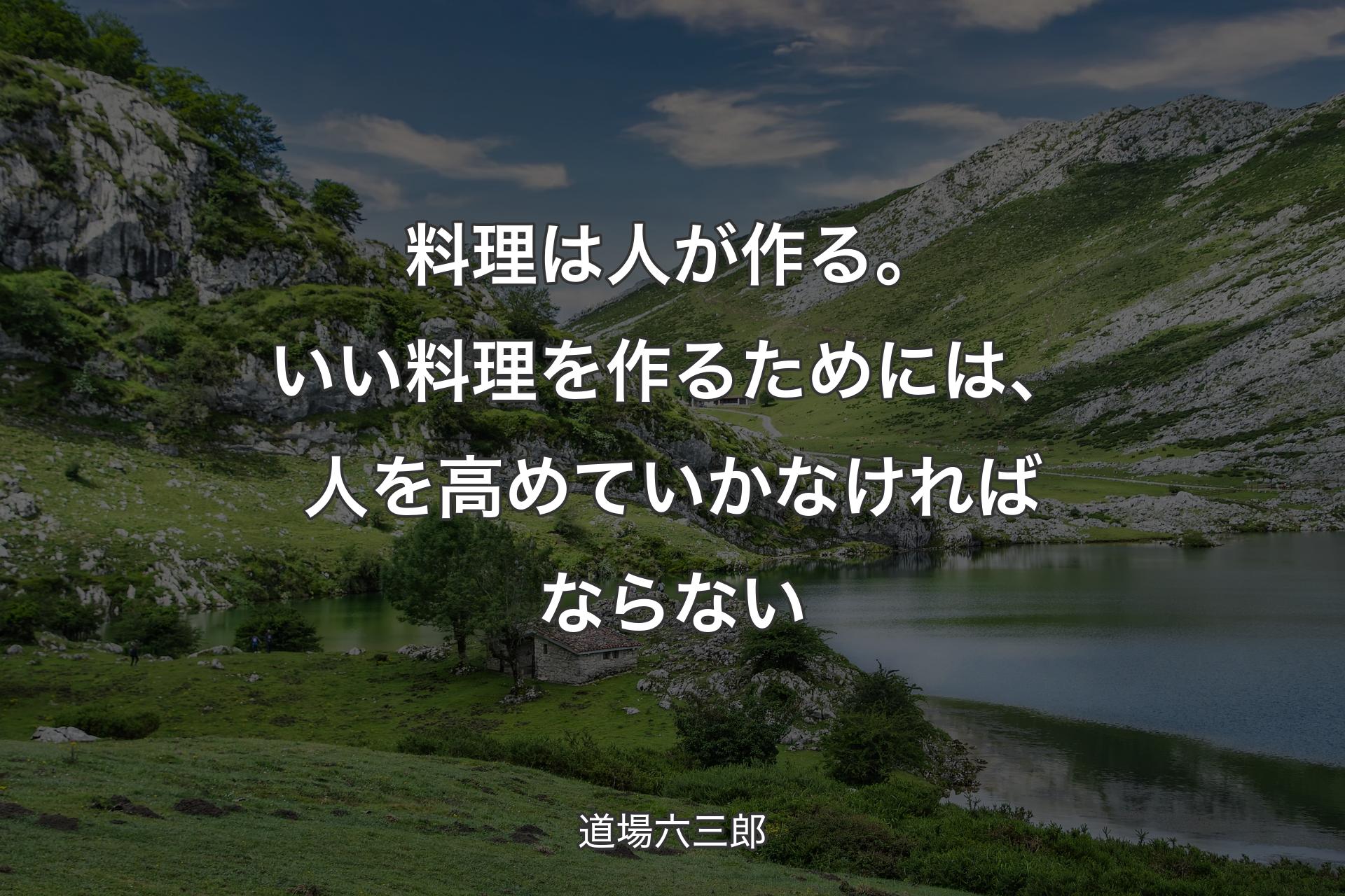 料理は人が作る。いい料理を作るためには、人を高めていかなければならない - 道場六三郎