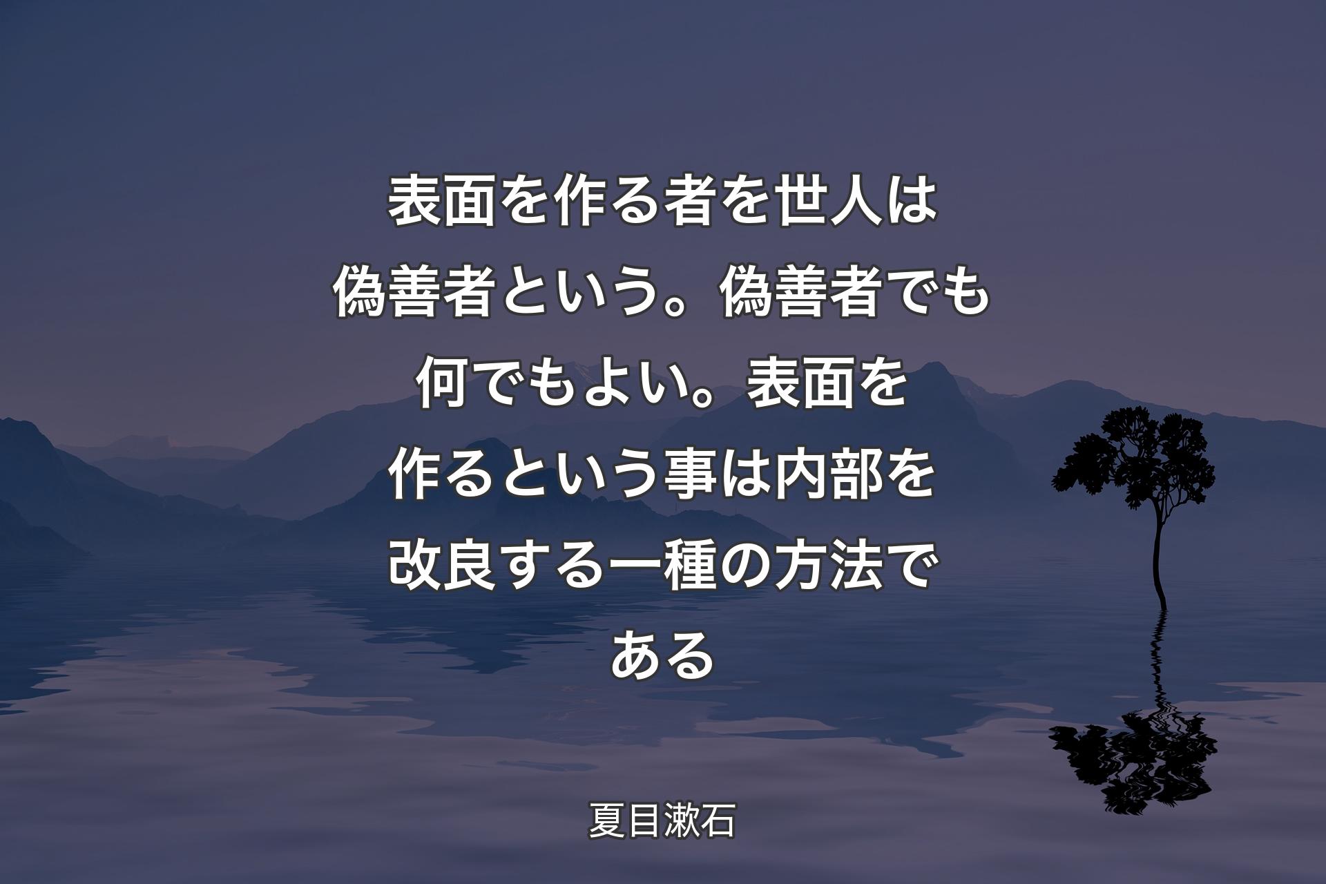 表面を作る者を世人は偽善者という。偽善者でも何でもよい。表面を作るという事は内部を改良する一種の方法である - 夏目漱石