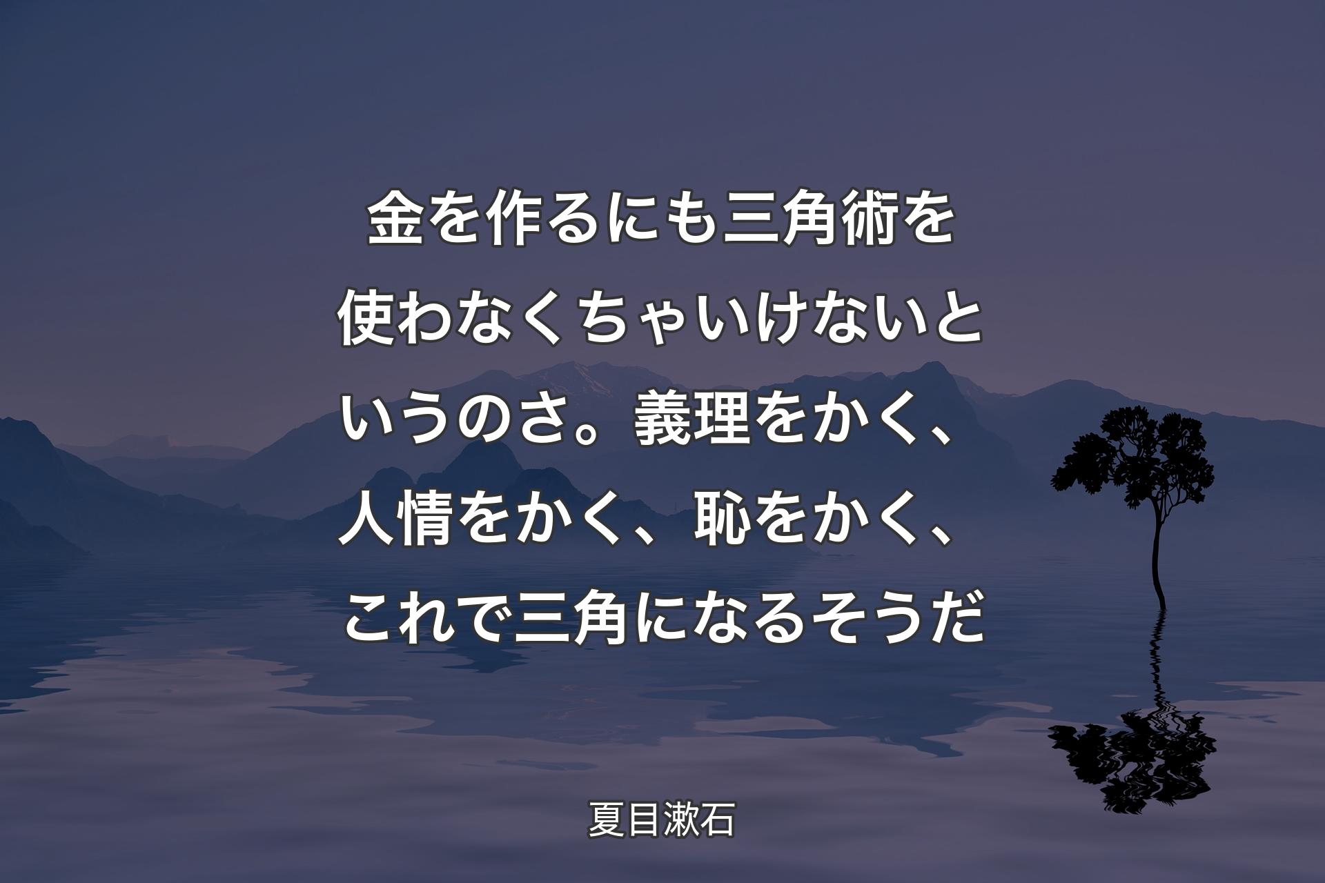 金を�作るにも三角術を使わなくちゃいけないというのさ。義理をかく、人情をかく、恥をかく、これで三角になるそうだ - 夏目漱石