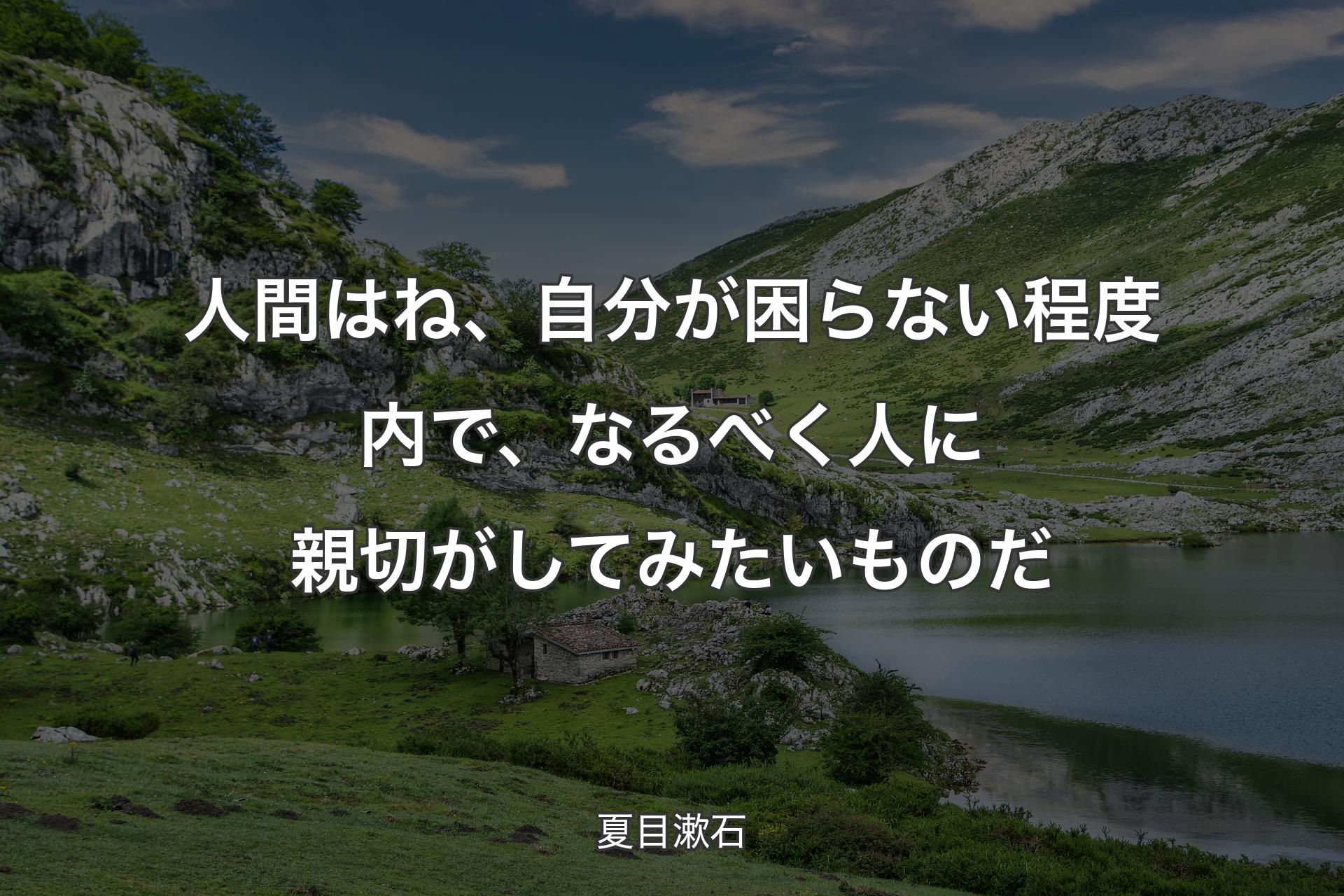 人間はね、自分が困らない程度内で、なるべく人に親切がしてみたいものだ - 夏目漱石