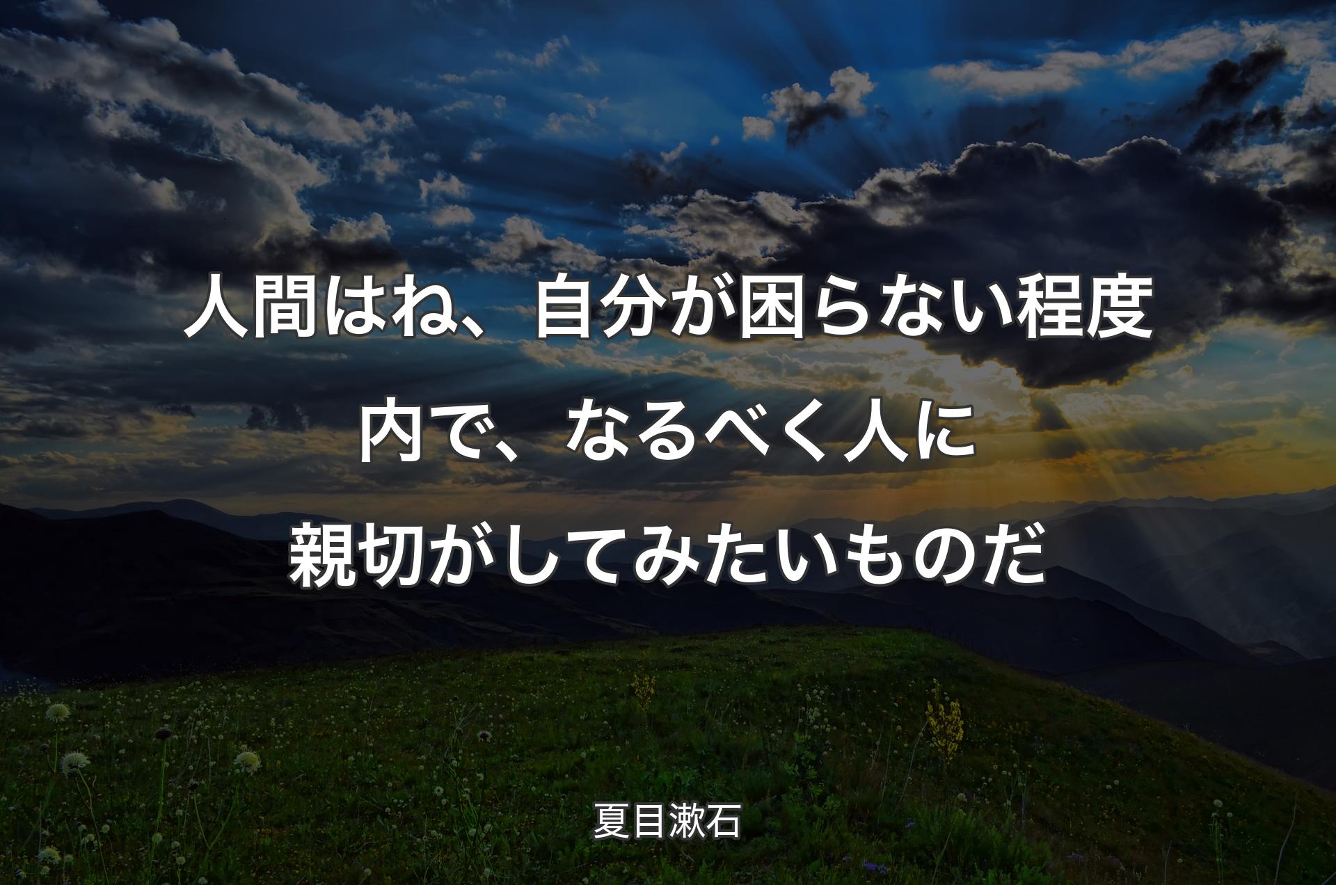 人間はね、自分が困らない程度内で、なるべく人に親切がしてみたいものだ - 夏目漱石