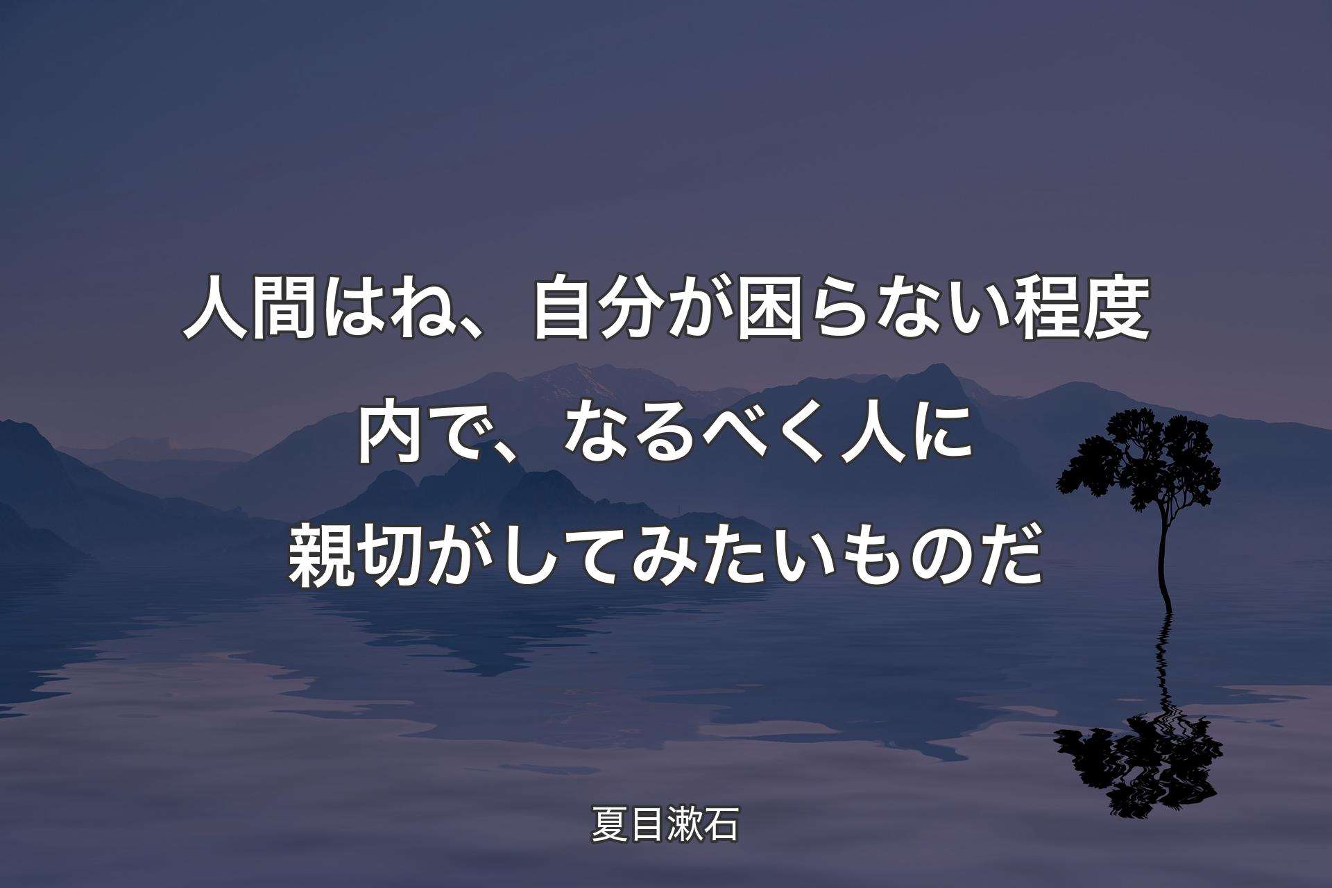 人間はね、自分が困らない程度内で、なるべく人に親切がしてみたいものだ - 夏目漱石