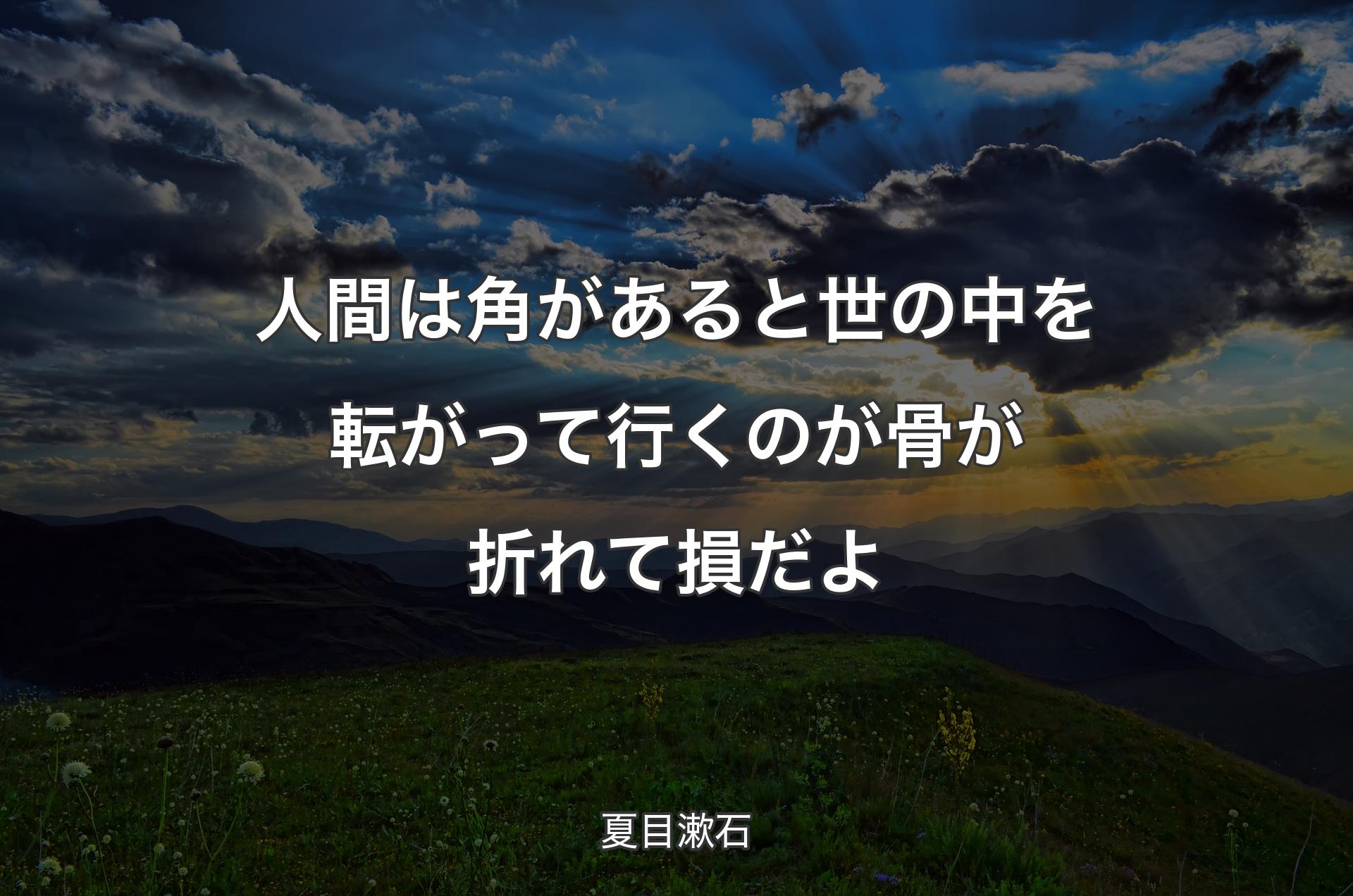 人間は角があると世の中を転がって行くのが骨が折れて損だよ - 夏目漱石