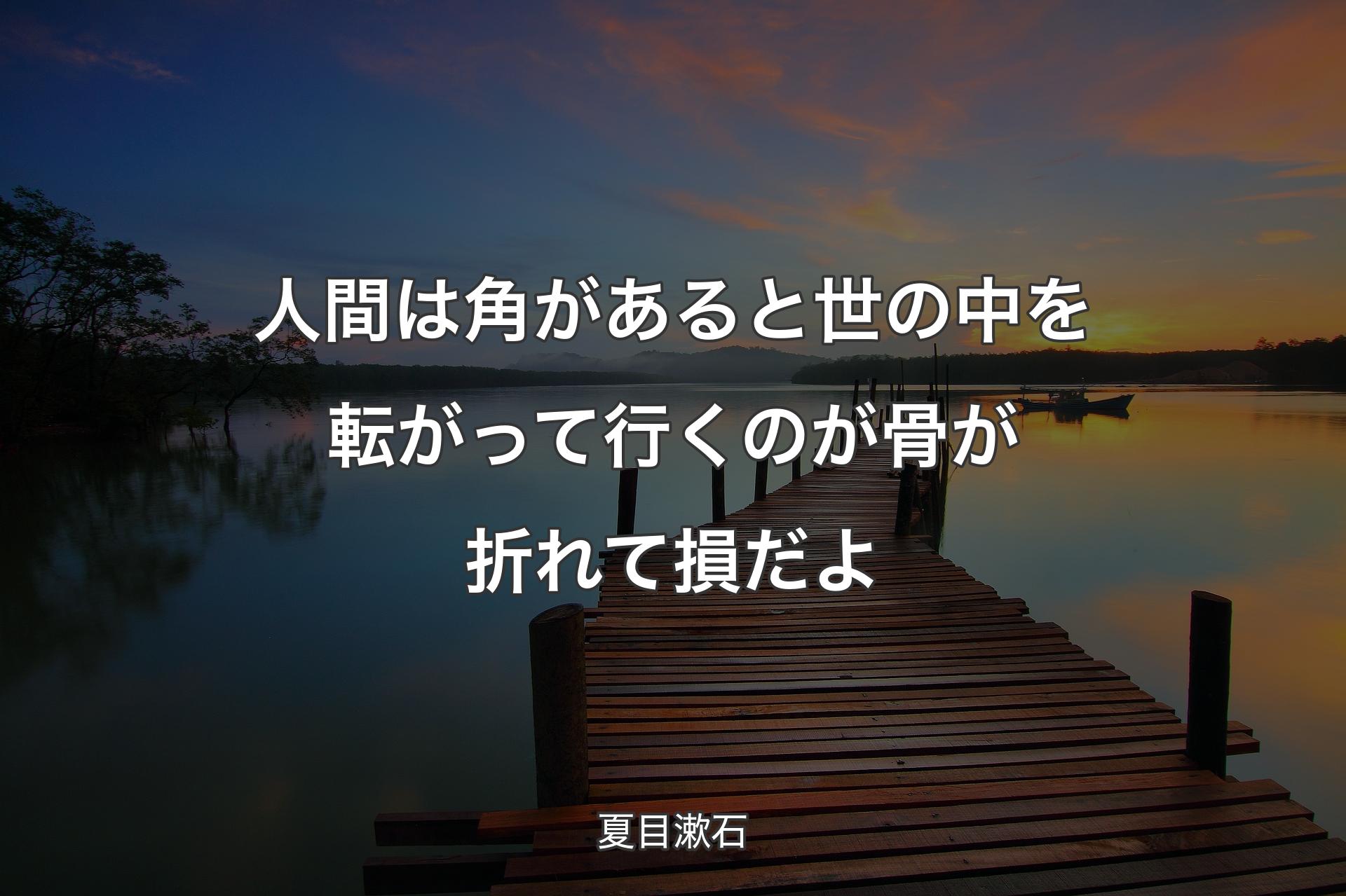 人間は角があると世の中を転がって行くのが骨が折れて損だよ - 夏目漱石