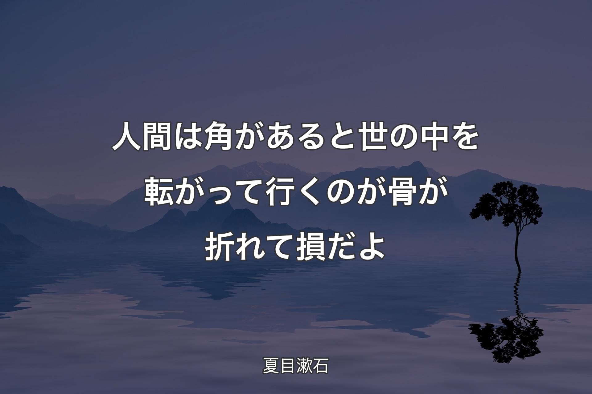 人間は角があると世の中を転がって行くのが骨が折れて損だよ - 夏目漱石