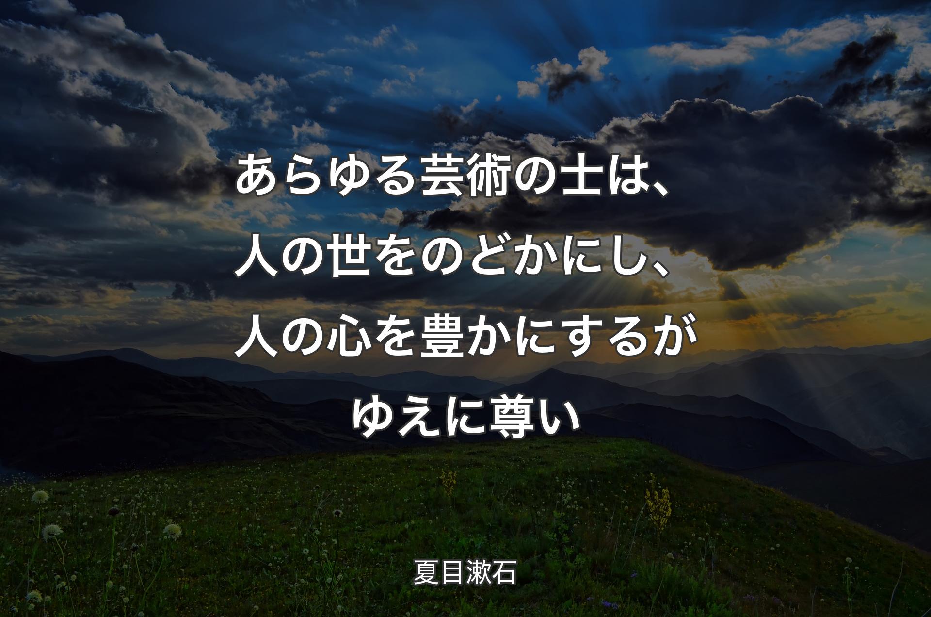あらゆる芸術の士は、人の世をのどかにし、人の心を豊かにするがゆえに尊い - 夏目漱石