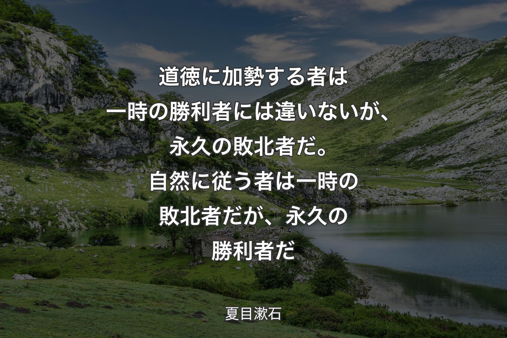 【背景1】道徳に加勢する者は一時の勝利者には違いないが、永久の敗北者だ。自然に従う者は一時の敗北者だが、永久の勝利者だ - 夏目漱石