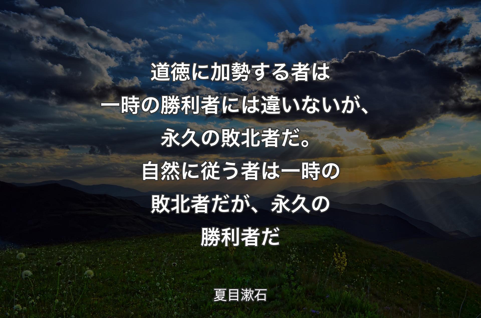 道徳に加勢する者は一時の勝利者には違いないが、永久の敗北者だ。自然に従う者は一時の敗北者だが、永久の勝利者だ - 夏目漱石