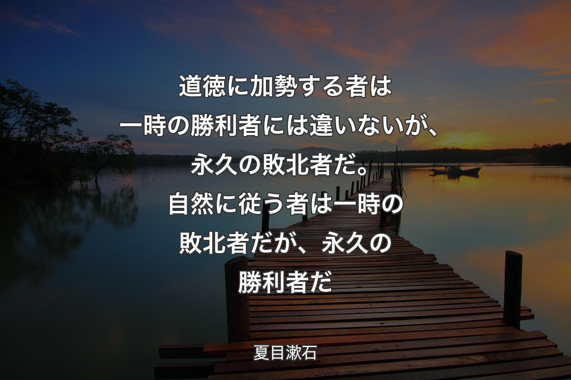 道徳に加勢する者は一時の勝利者には違いないが、永久の敗北者だ。自然に従う者は一時の敗北者だが、永久の勝利者だ - 夏目漱石
