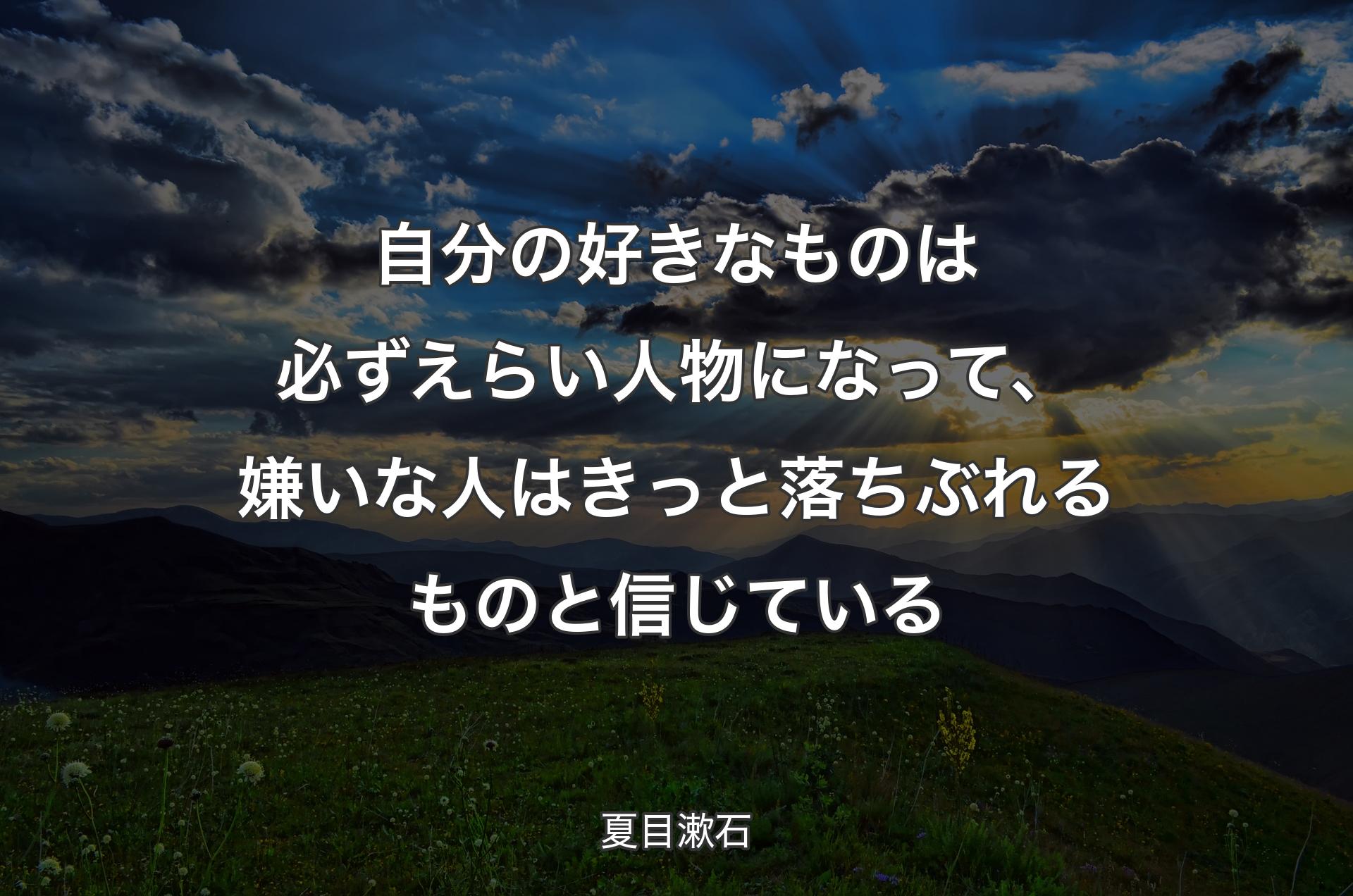 自分の好きなものは必ずえらい人物になって、嫌いな人はきっと落ちぶれるものと信じている - 夏目漱石