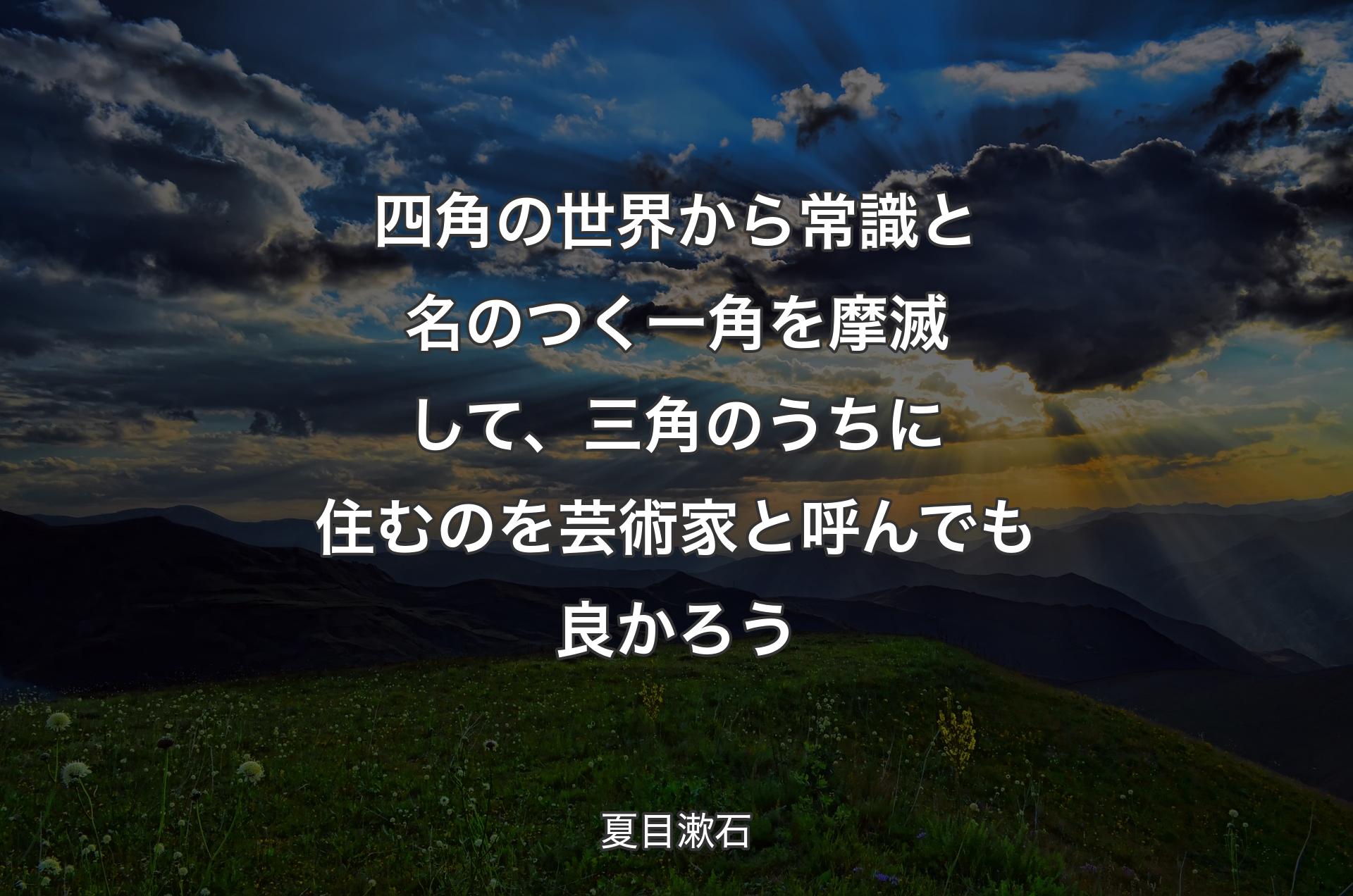 四角の世界から常識と名のつく一角を摩滅して、三角のうちに住むのを芸術家と呼んでも良かろう - 夏目漱石