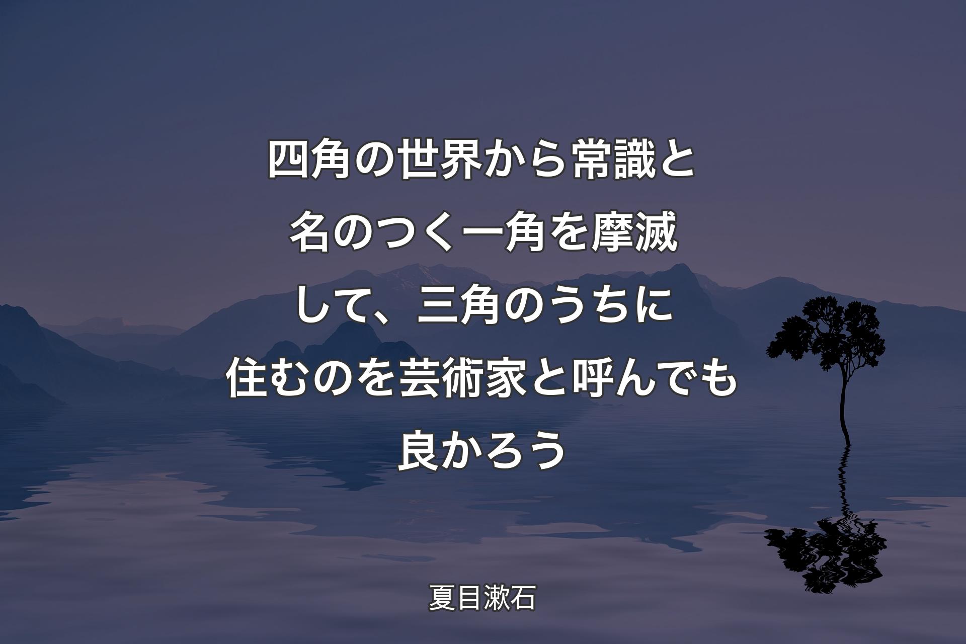 【背景4】四角の世界から常識と名のつく一角を摩滅して、三角のうちに住むのを芸術家と呼んでも良かろう - 夏目漱石