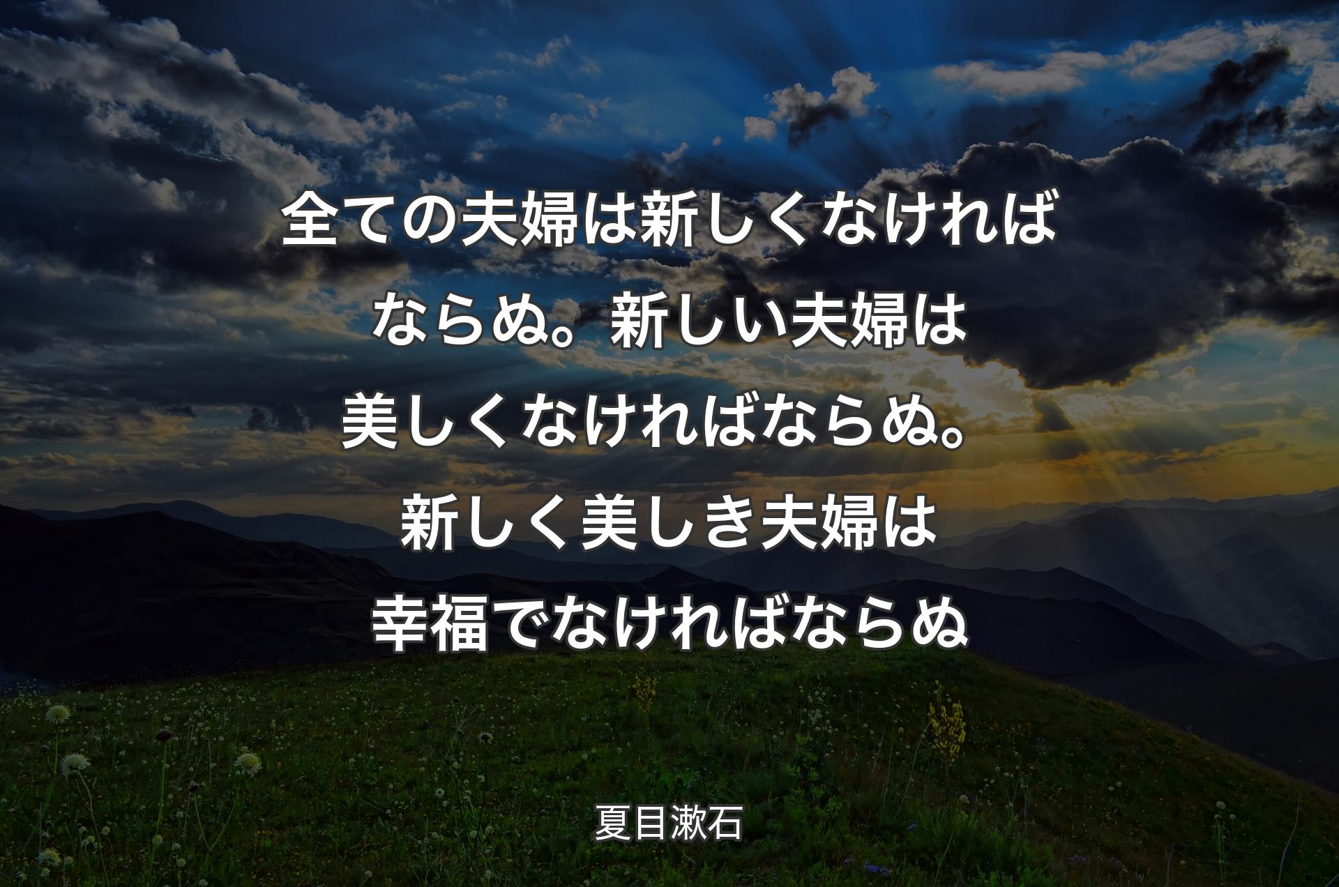 全ての夫婦は新しくなければならぬ。新しい夫婦は美しくなければならぬ。新しく美しき夫婦は幸福でなければならぬ - 夏目漱石