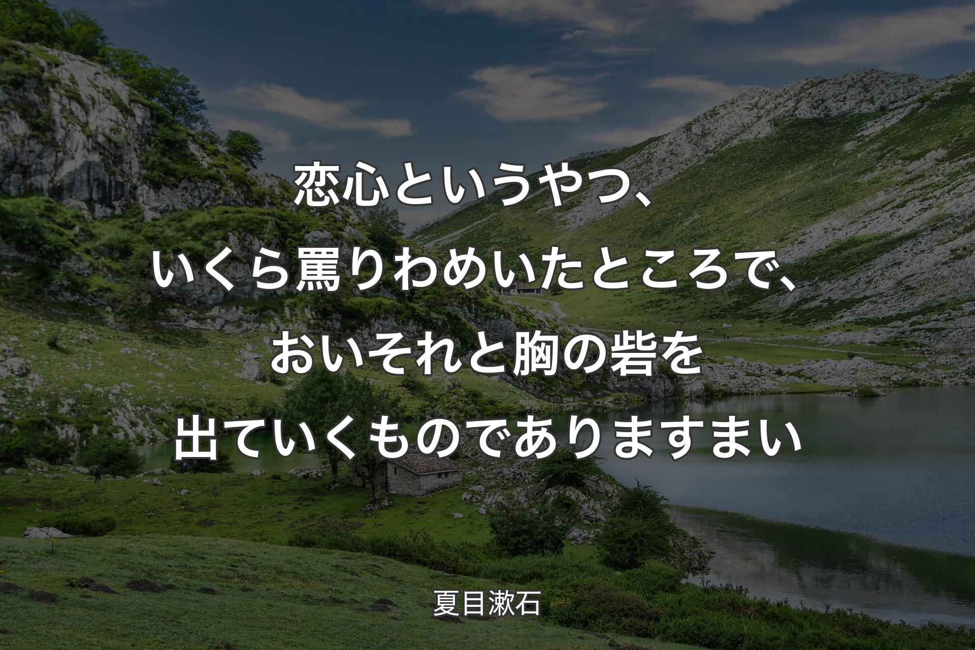 恋心というやつ、いくら罵りわめいたところで、おいそれと胸の砦を出ていくものでありますまい - 夏目漱石