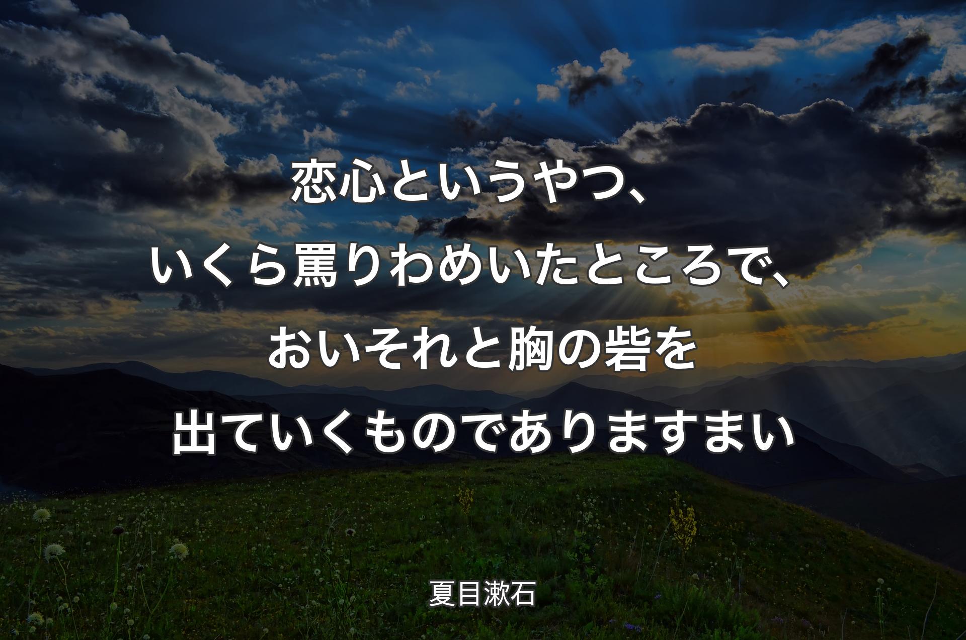 恋心というやつ、いくら罵りわめいたところで、おいそれと胸の砦を出ていくものでありますまい - 夏目漱石