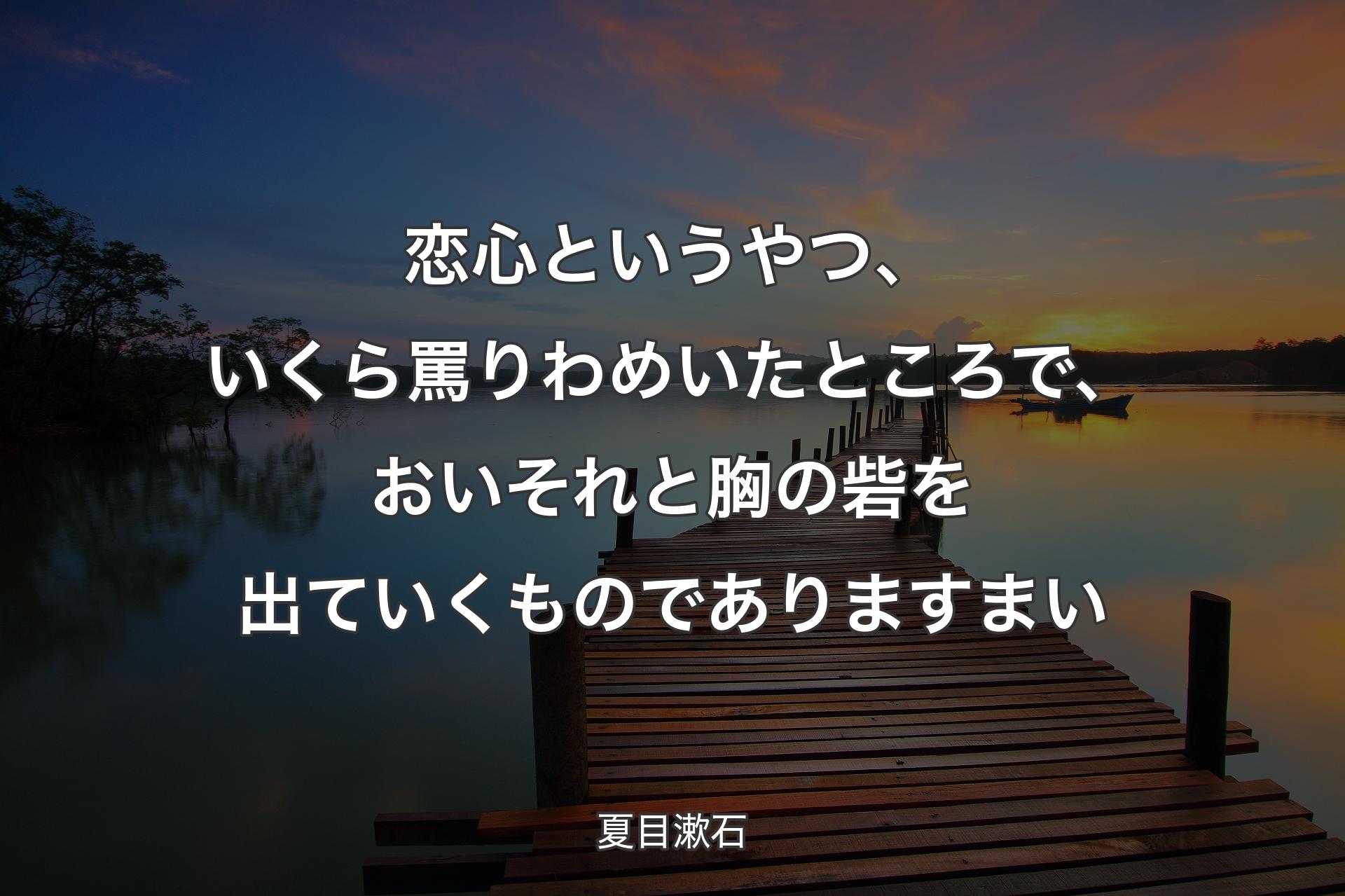 恋心というやつ、いくら罵りわめいたところで、おいそれと胸の砦を出ていくものでありますまい - 夏目漱石