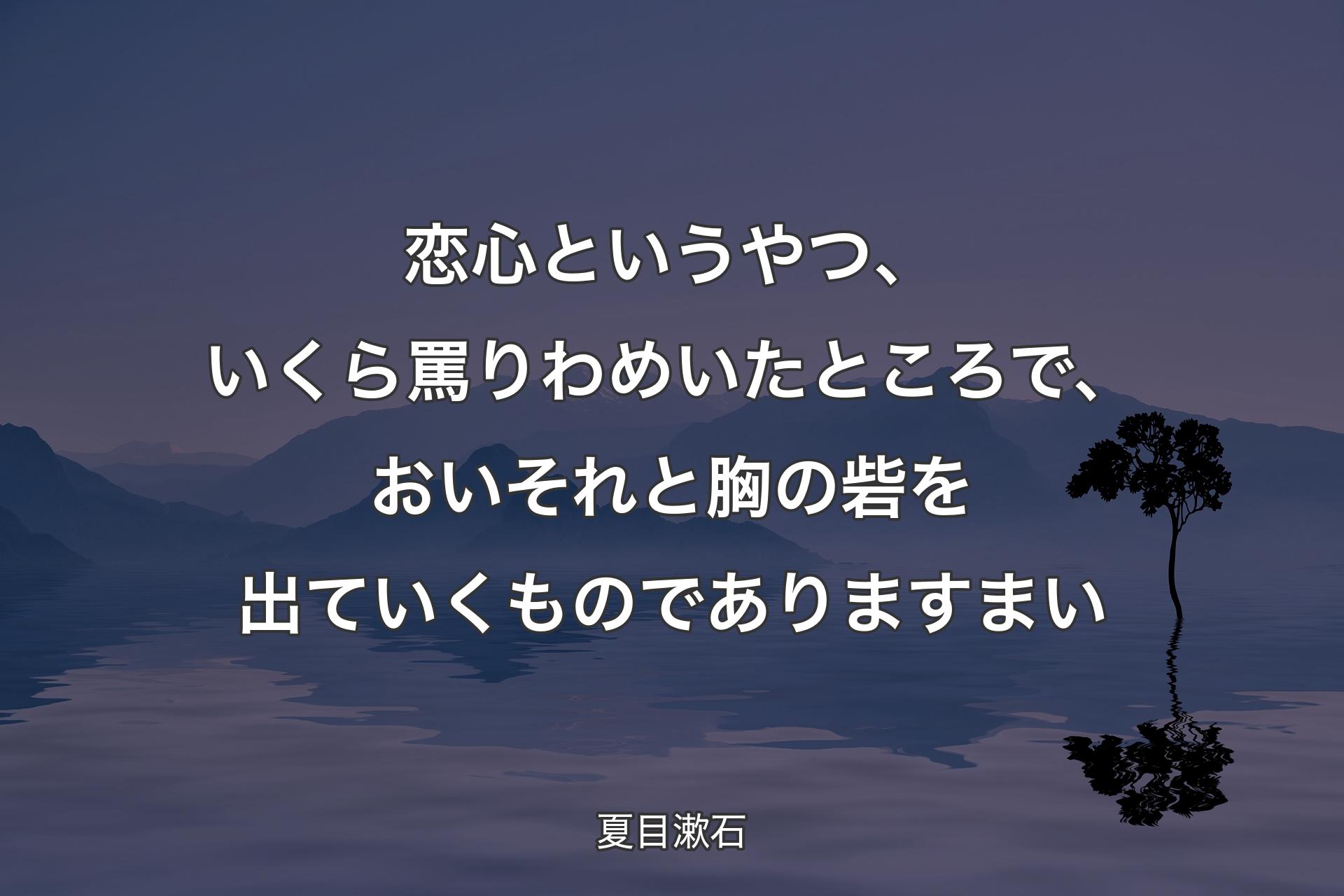 【背景4】恋心というやつ、いくら罵りわめいたところで、おいそれと胸の砦を出ていくものでありますまい - 夏目漱石