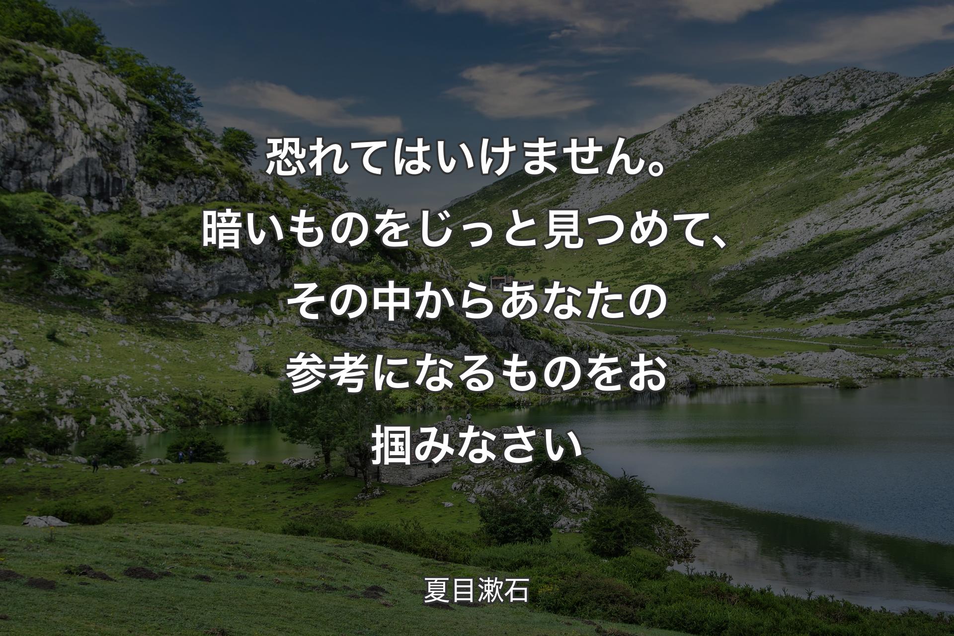 【背景1】恐れてはいけません。暗いものをじっと見つめて、その中からあなたの参考になるものをお掴みなさい - 夏目漱石