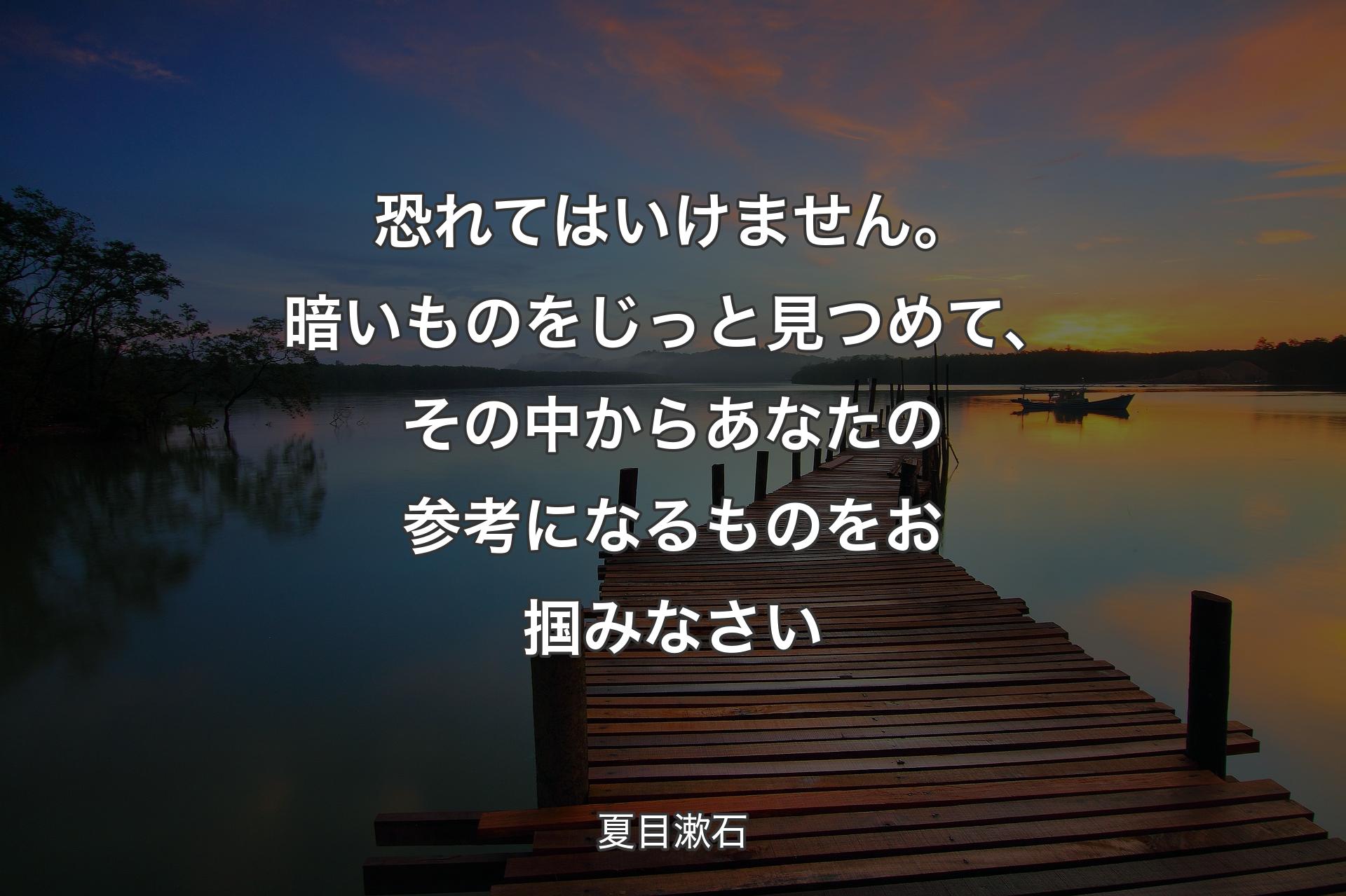 【背景3】恐れ�てはいけません。暗いものをじっと見つめて、その中からあなたの参考になるものをお掴みなさい - 夏目漱石