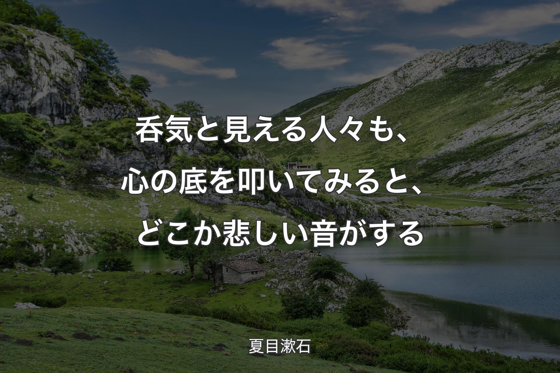 呑気と見える人々も、心の底を叩いてみると、どこか悲しい音がする - 夏目漱石