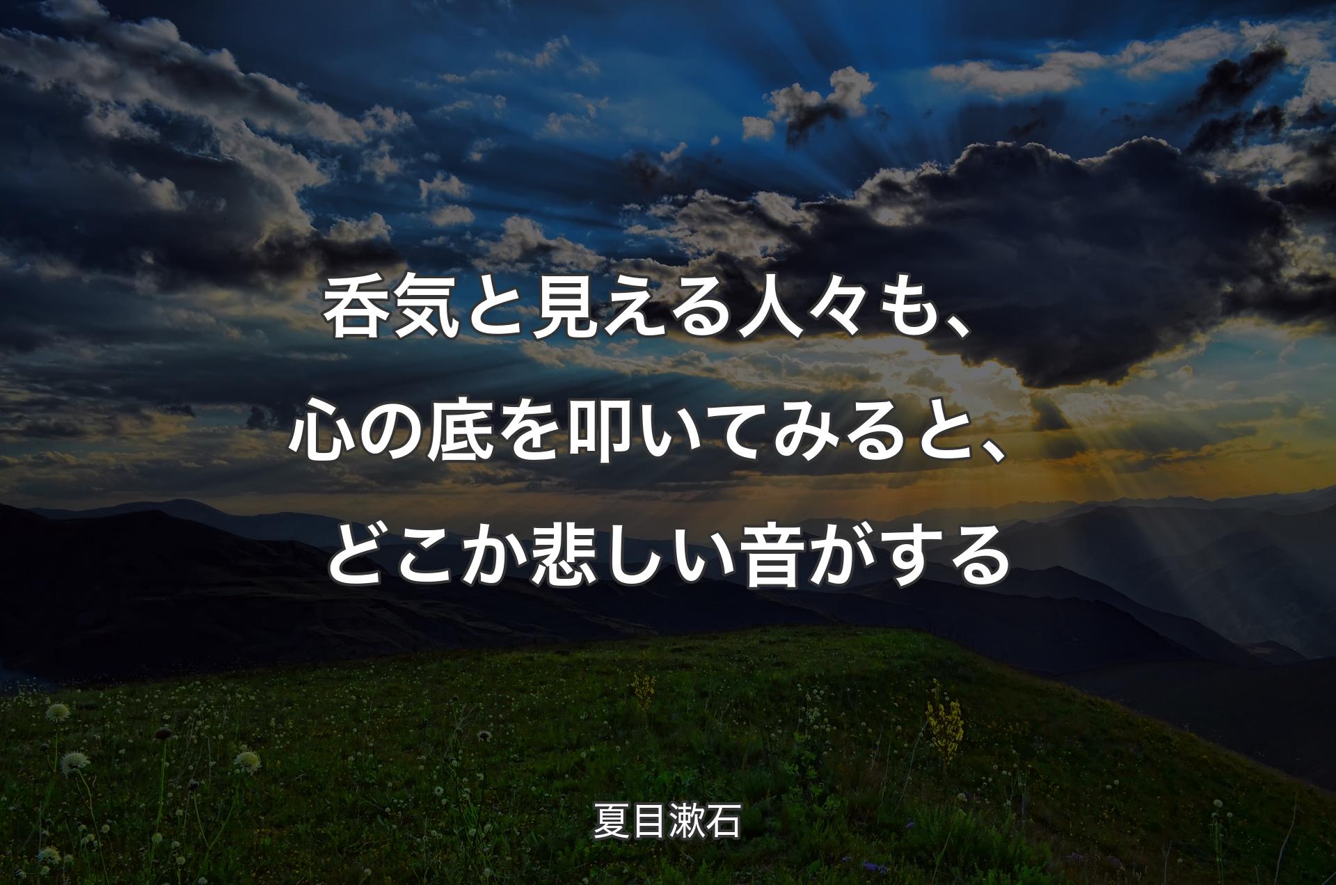 呑気と見える人々も、心の底を叩いてみると、どこか悲しい音がする - 夏目漱石