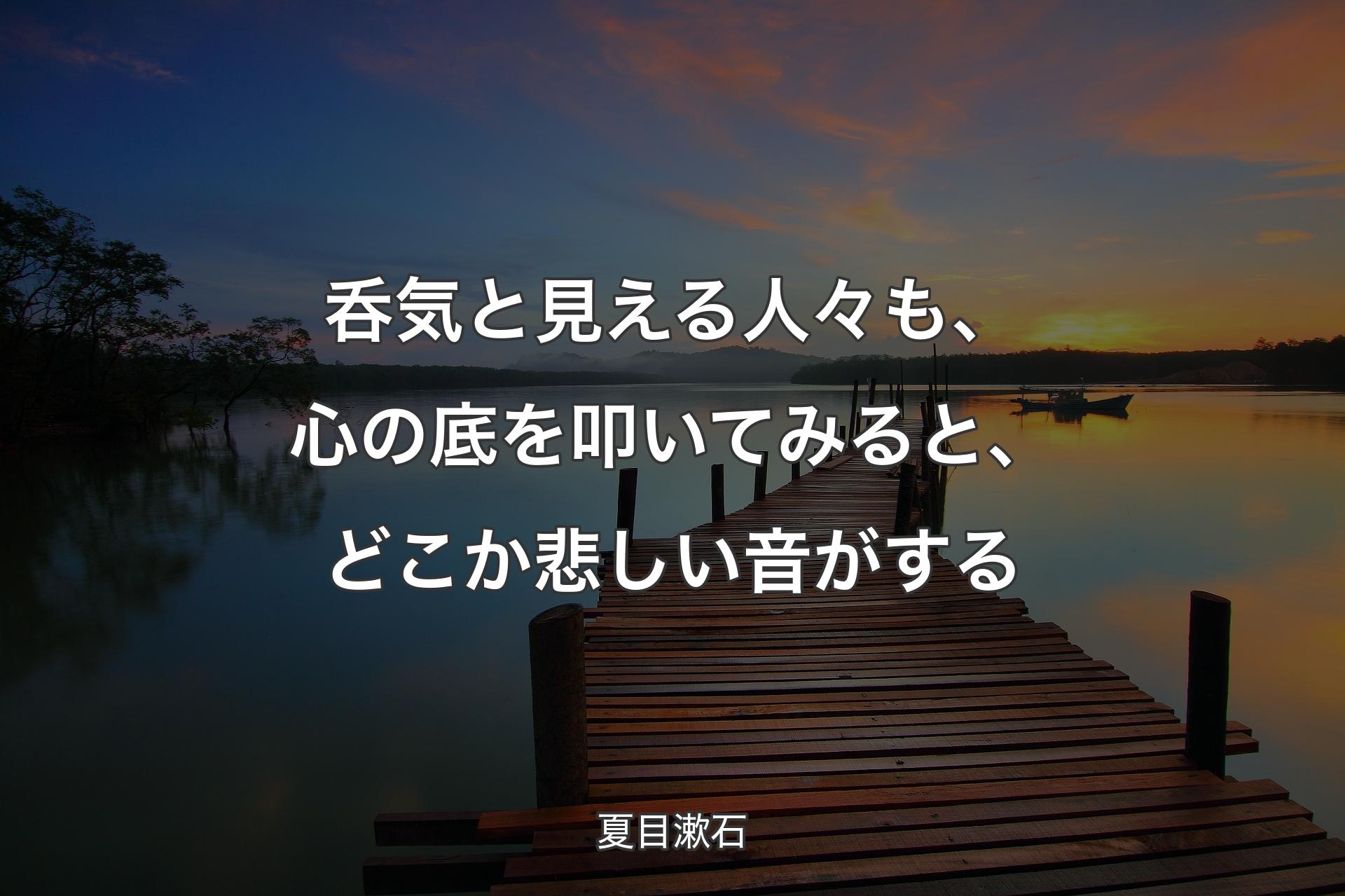 【背景3】呑気と見える人々も、心の底を叩いてみると、どこか悲しい音がする - 夏目漱石