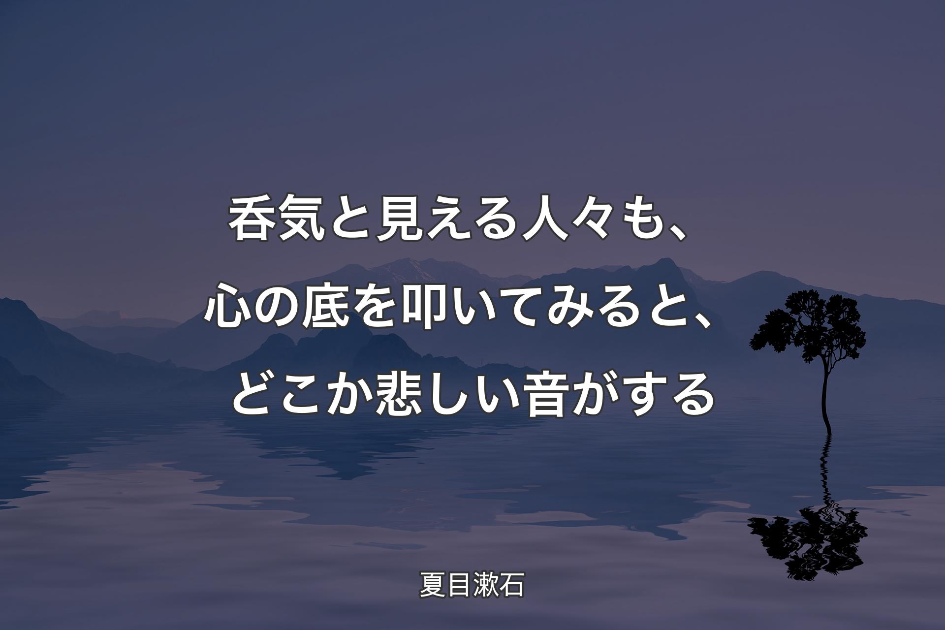 【背景4】呑気と見える人々も、心の底を叩いてみると、どこか悲しい音がする - 夏目漱石