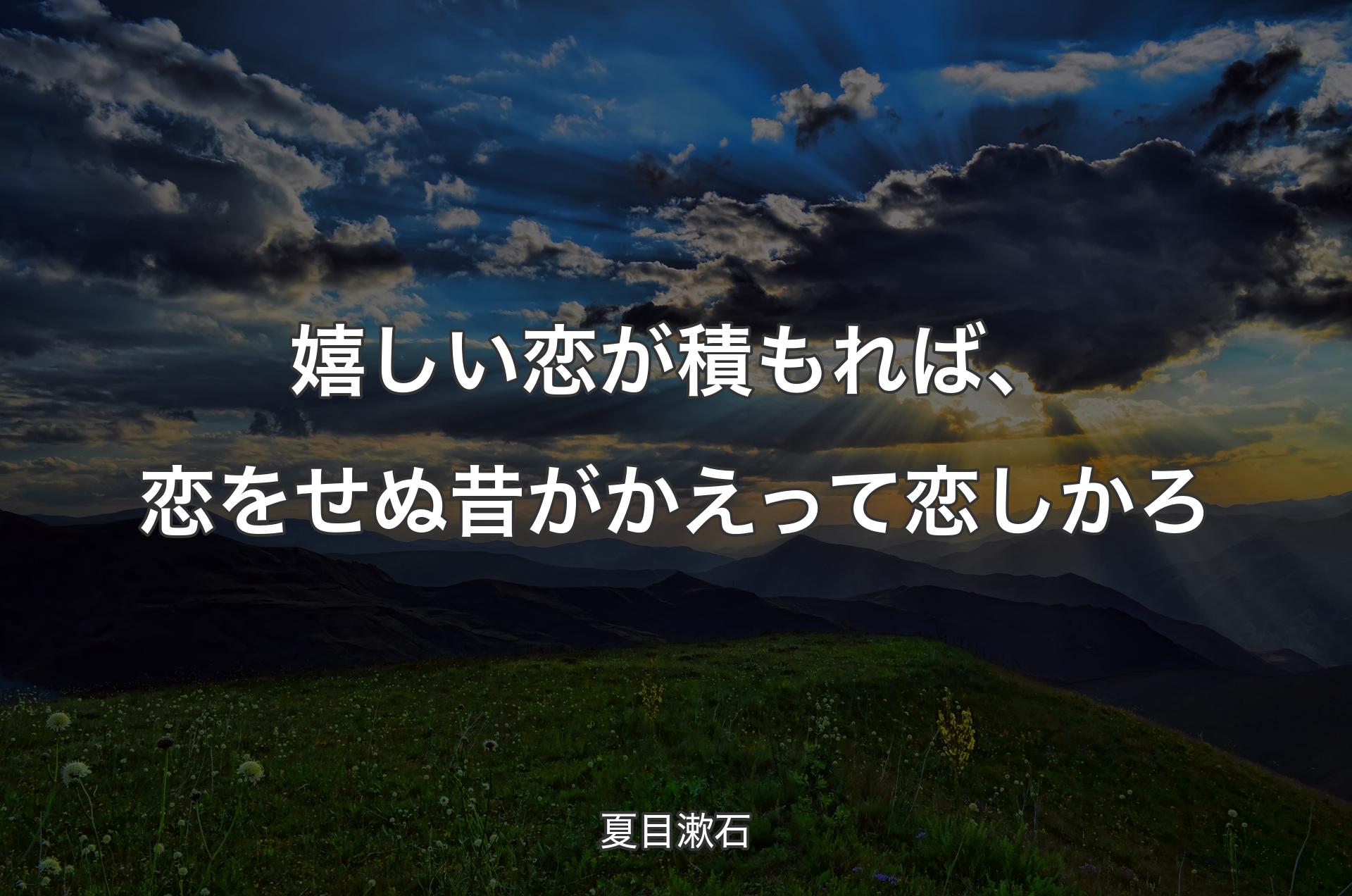 嬉しい恋が積もれば、恋をせぬ昔がかえって恋しかろ - 夏目漱石